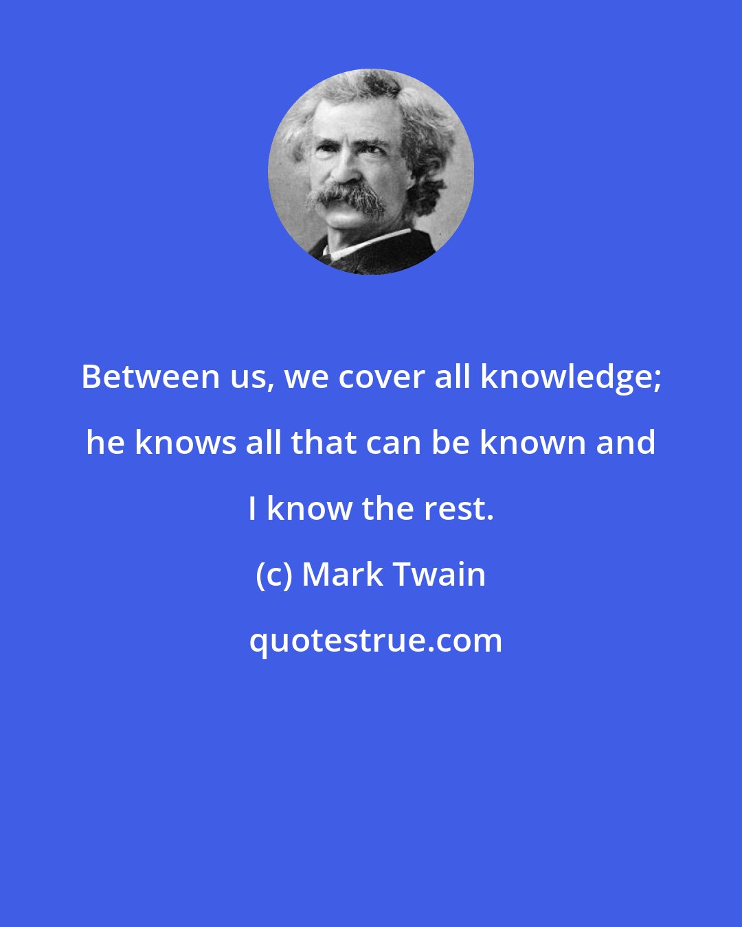 Mark Twain: Between us, we cover all knowledge; he knows all that can be known and I know the rest.