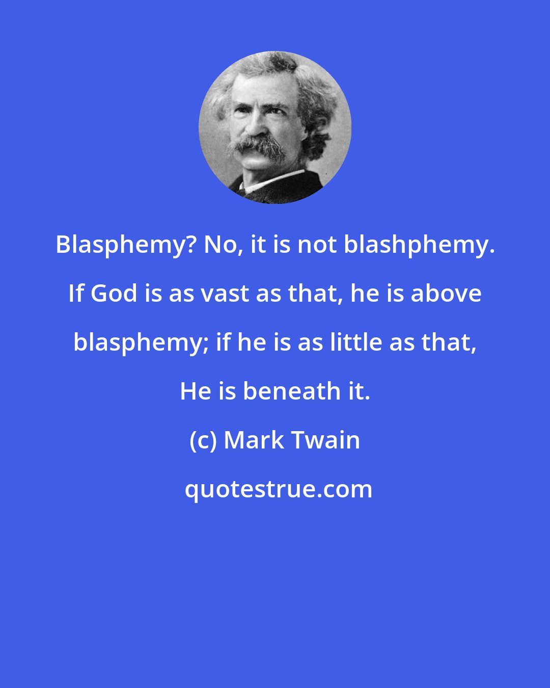 Mark Twain: Blasphemy? No, it is not blashphemy. If God is as vast as that, he is above blasphemy; if he is as little as that, He is beneath it.