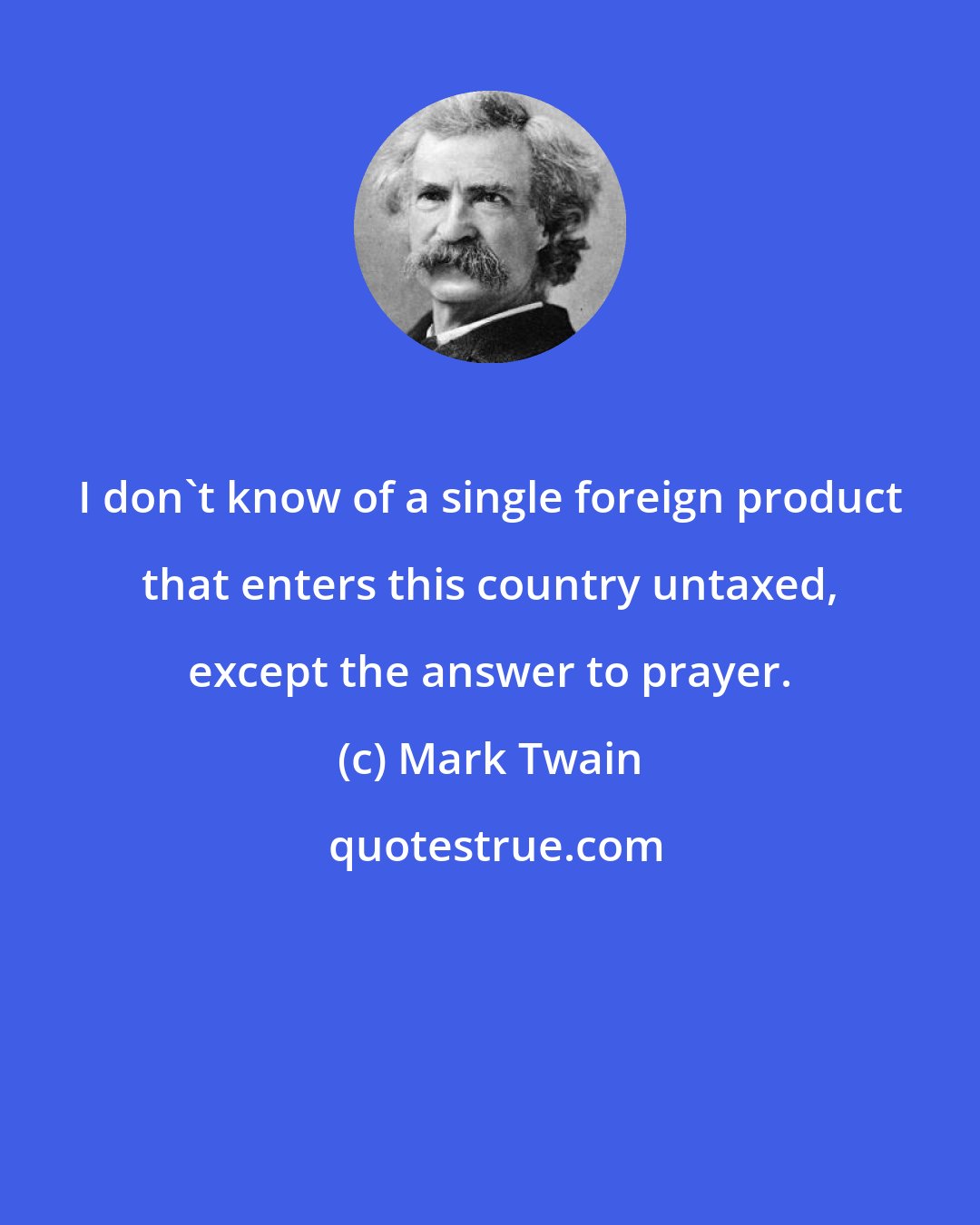 Mark Twain: I don't know of a single foreign product that enters this country untaxed, except the answer to prayer.