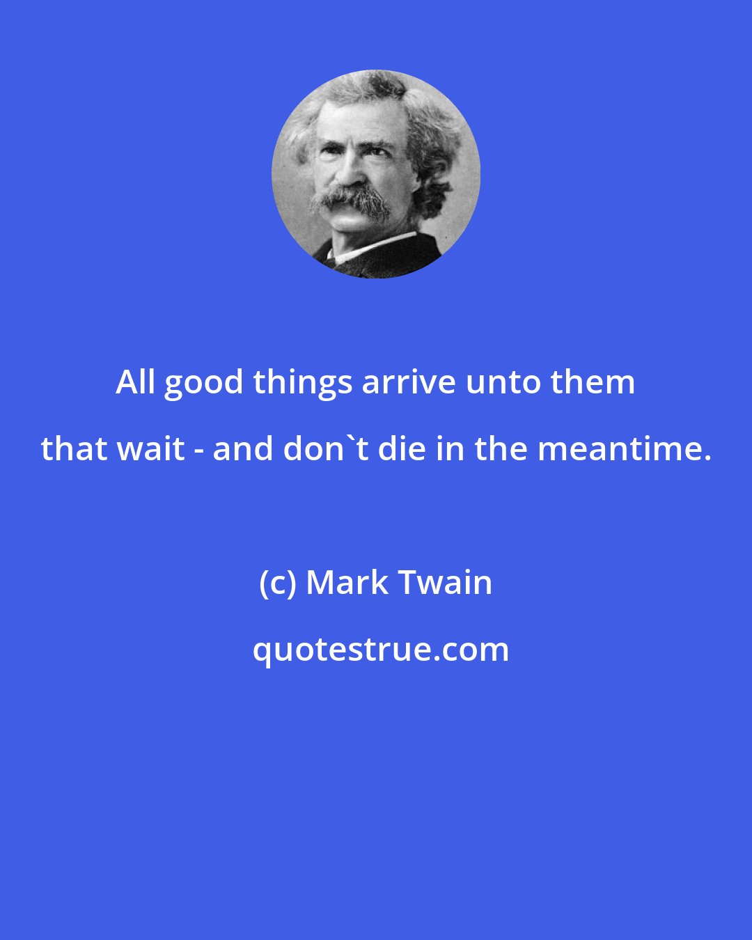 Mark Twain: All good things arrive unto them that wait - and don't die in the meantime.