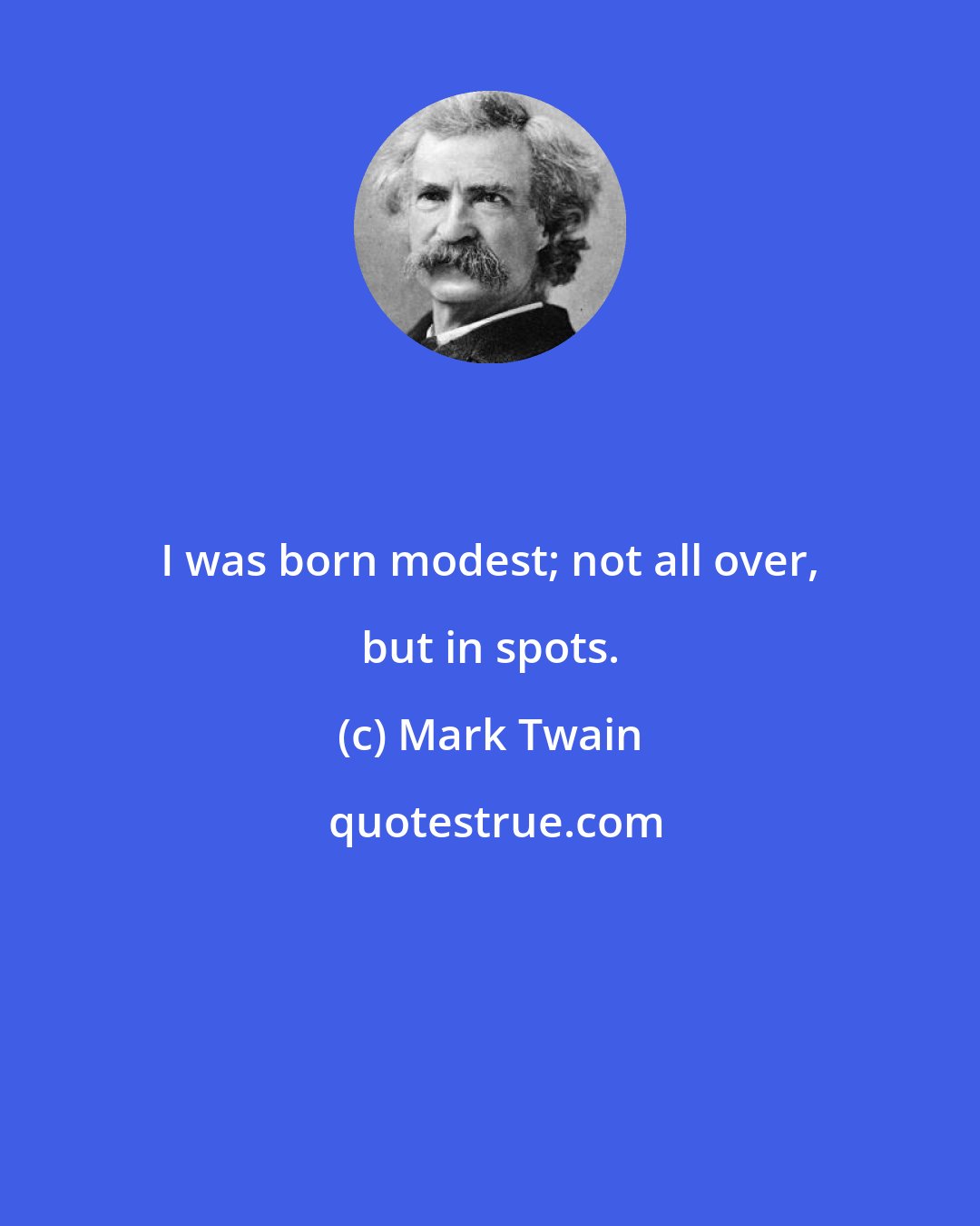 Mark Twain: I was born modest; not all over, but in spots.