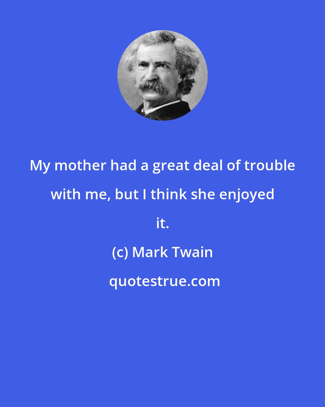Mark Twain: My mother had a great deal of trouble with me, but I think she enjoyed it.