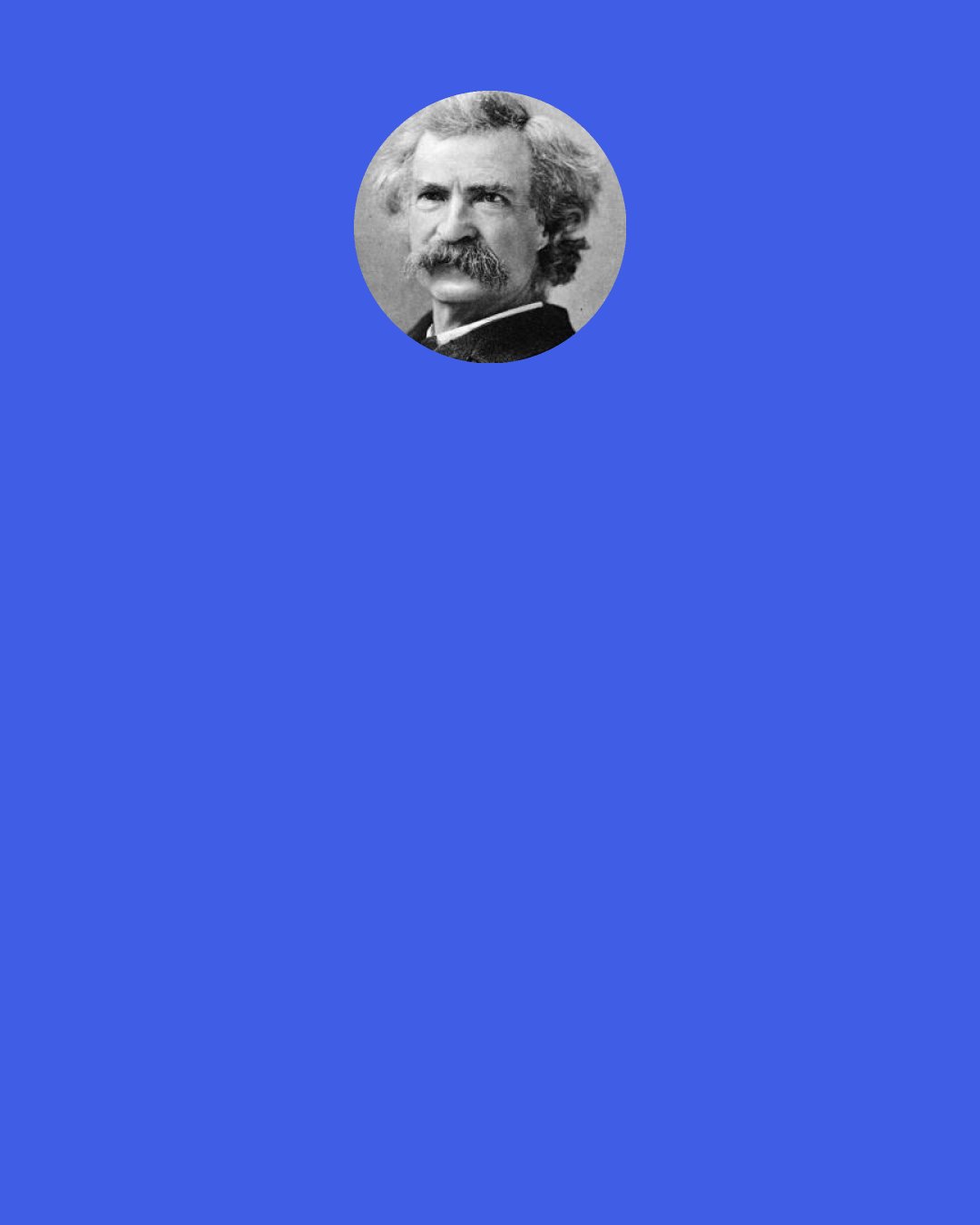 Mark Twain: Of the demonstrably wise there are but two: those who commit suicide, & those who keep their reasoning faculties atrophied with drink.