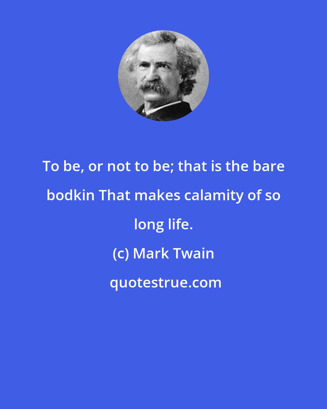 Mark Twain: To be, or not to be; that is the bare bodkin That makes calamity of so long life.