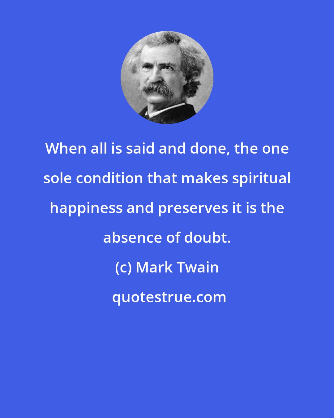 Mark Twain: When all is said and done, the one sole condition that makes spiritual happiness and preserves it is the absence of doubt.