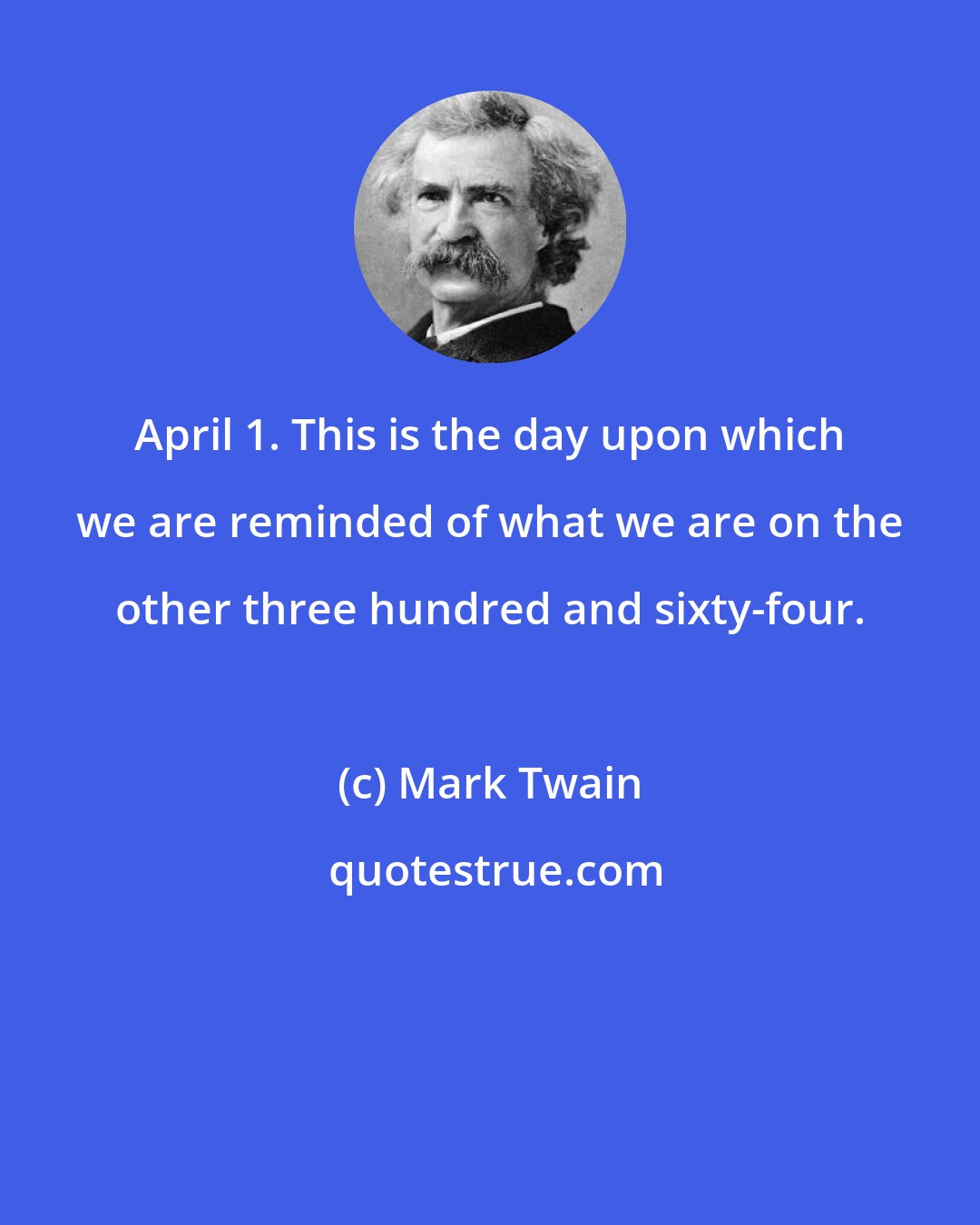 Mark Twain: April 1. This is the day upon which we are reminded of what we are on the other three hundred and sixty-four.