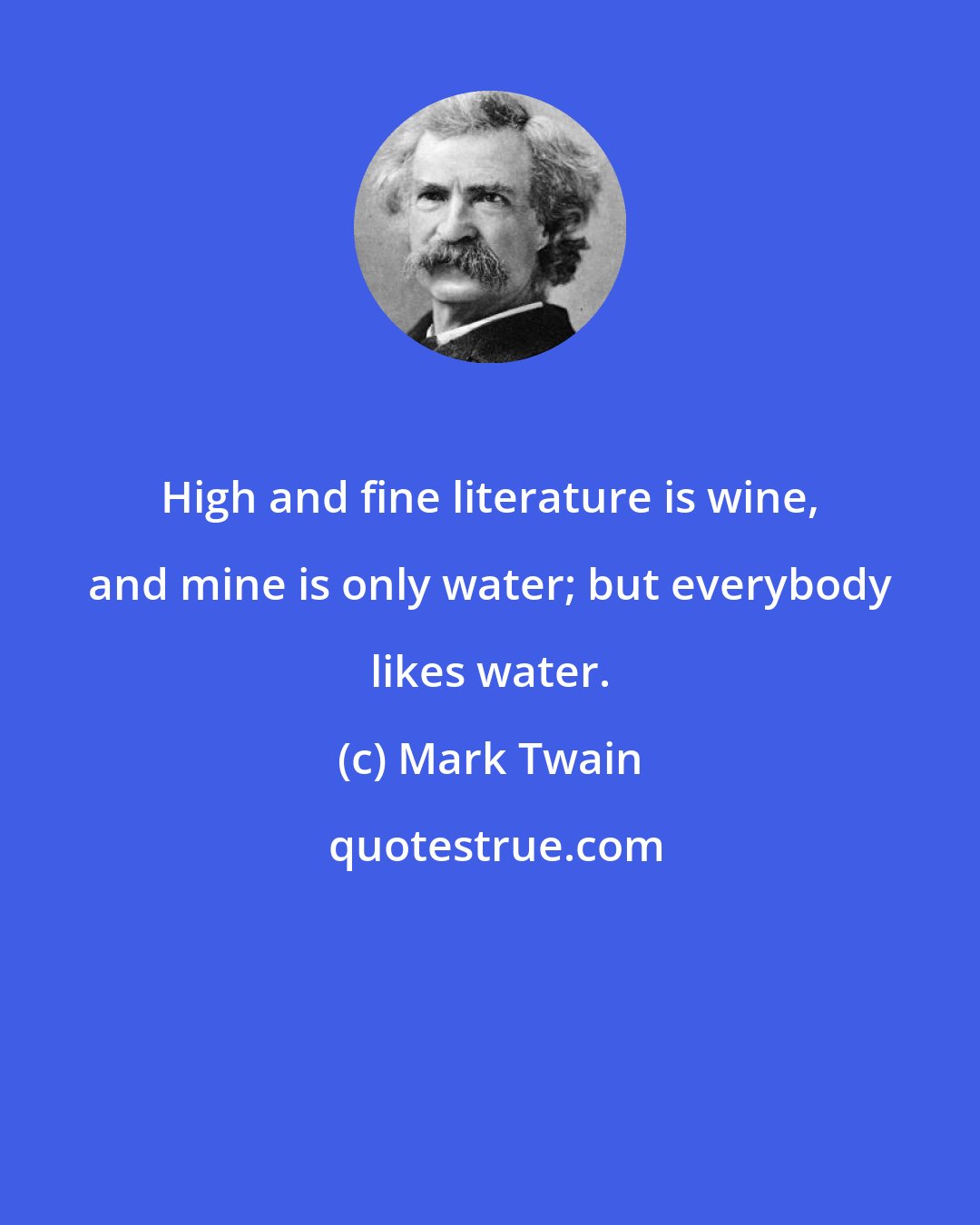 Mark Twain: High and fine literature is wine, and mine is only water; but everybody likes water.