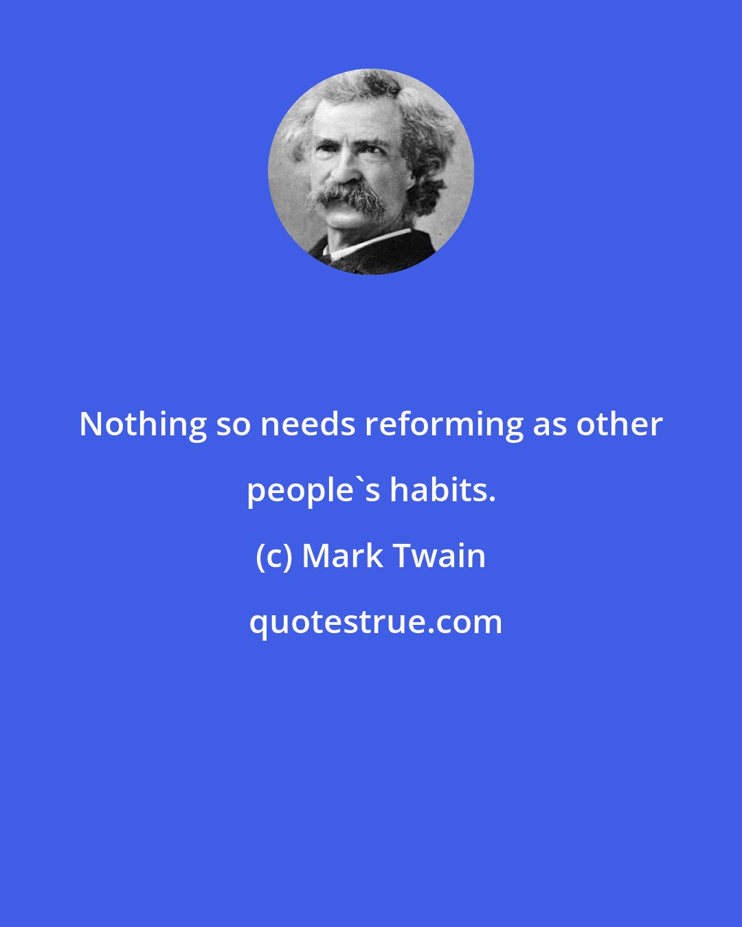 Mark Twain: Nothing so needs reforming as other people's habits.