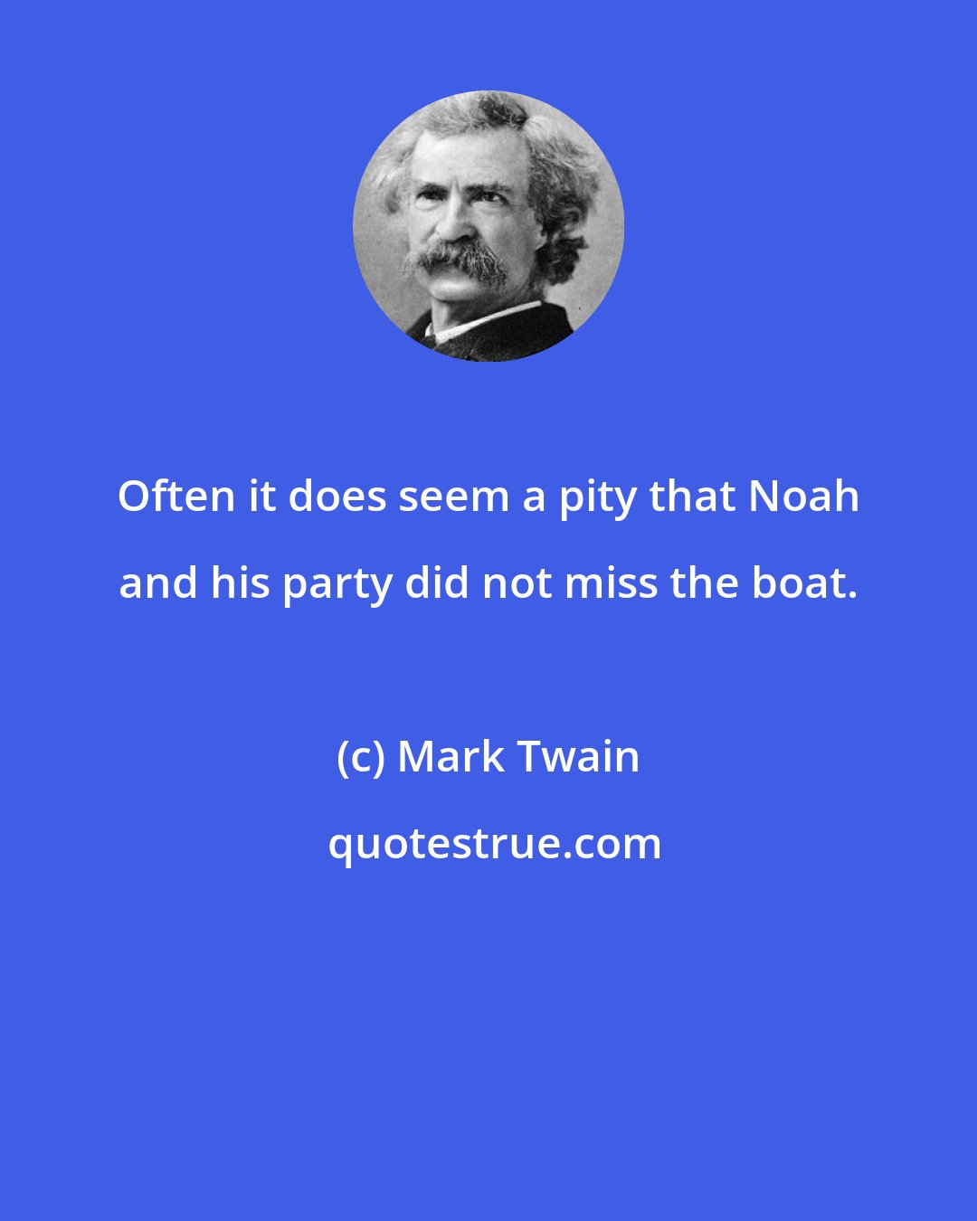 Mark Twain: Often it does seem a pity that Noah and his party did not miss the boat.