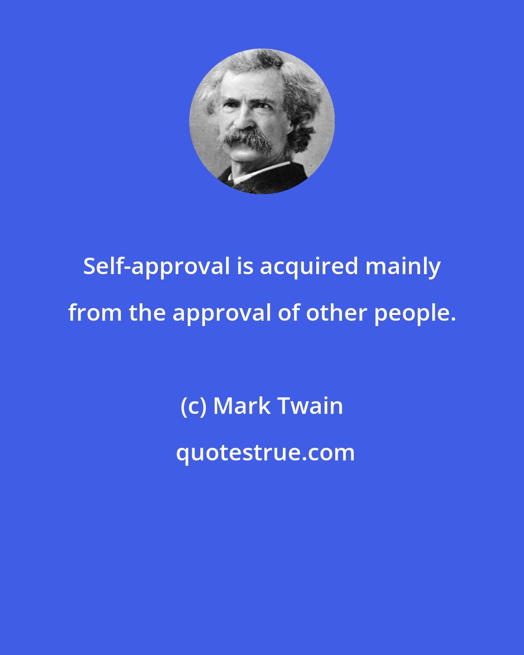 Mark Twain: Self-approval is acquired mainly from the approval of other people.