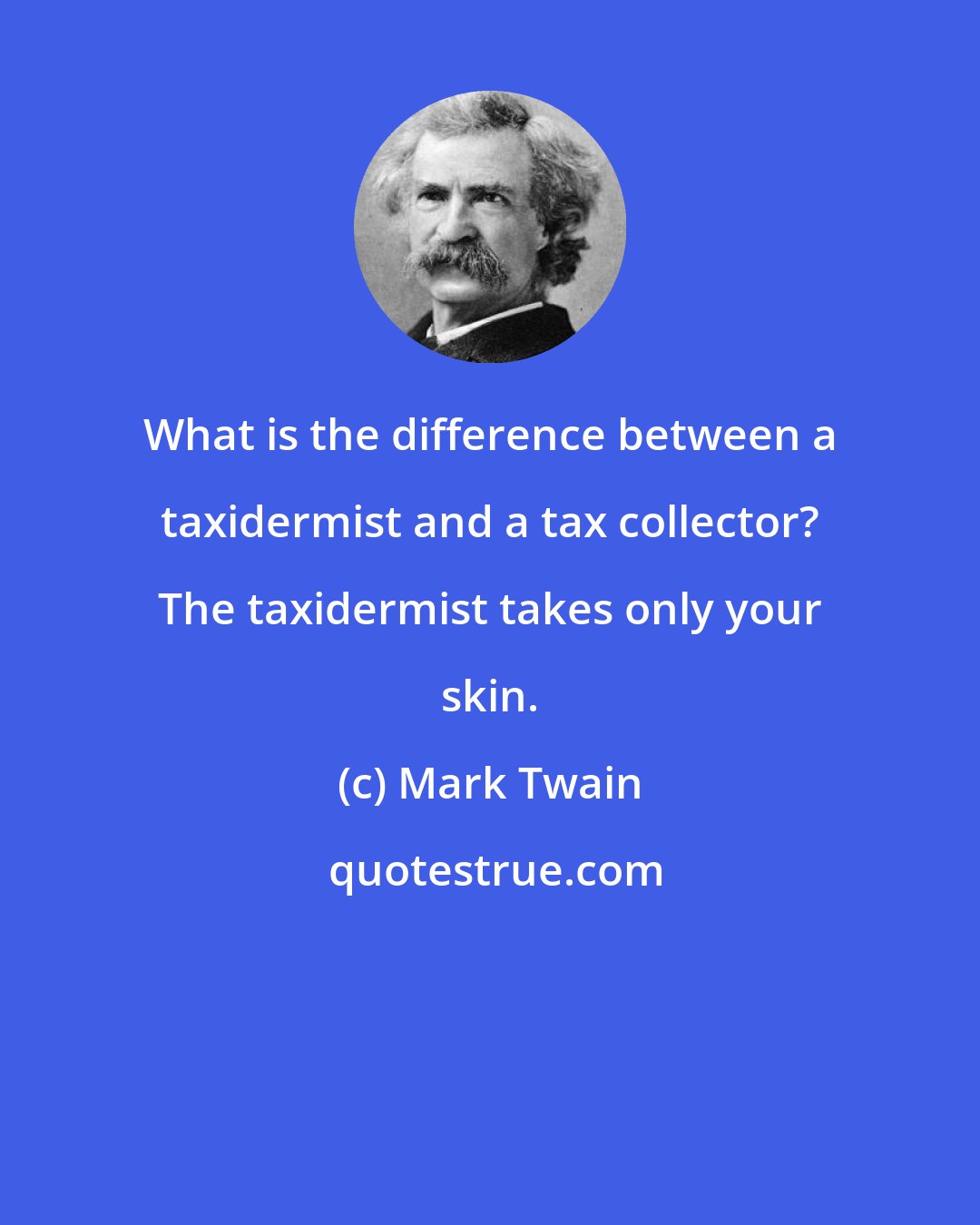 Mark Twain: What is the difference between a taxidermist and a tax collector? The taxidermist takes only your skin.