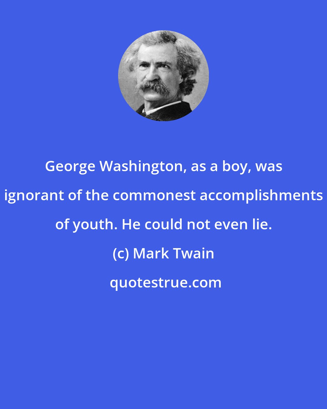Mark Twain: George Washington, as a boy, was ignorant of the commonest accomplishments of youth. He could not even lie.
