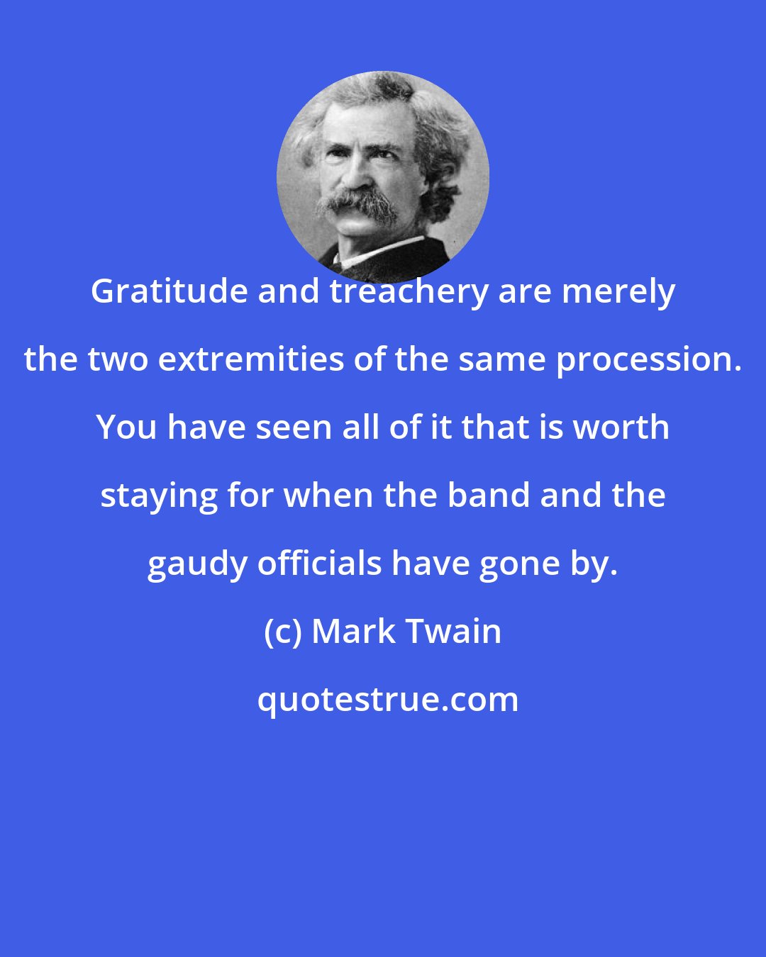 Mark Twain: Gratitude and treachery are merely the two extremities of the same procession. You have seen all of it that is worth staying for when the band and the gaudy officials have gone by.