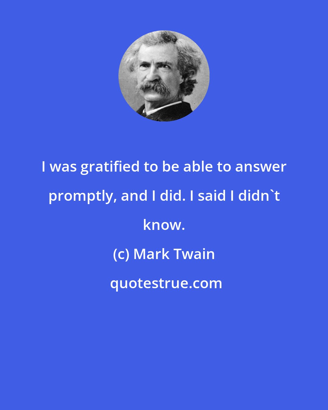 Mark Twain: I was gratified to be able to answer promptly, and I did. I said I didn't know.