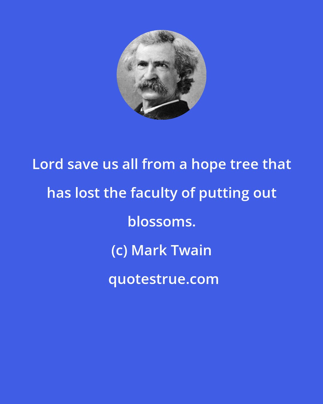 Mark Twain: Lord save us all from a hope tree that has lost the faculty of putting out blossoms.
