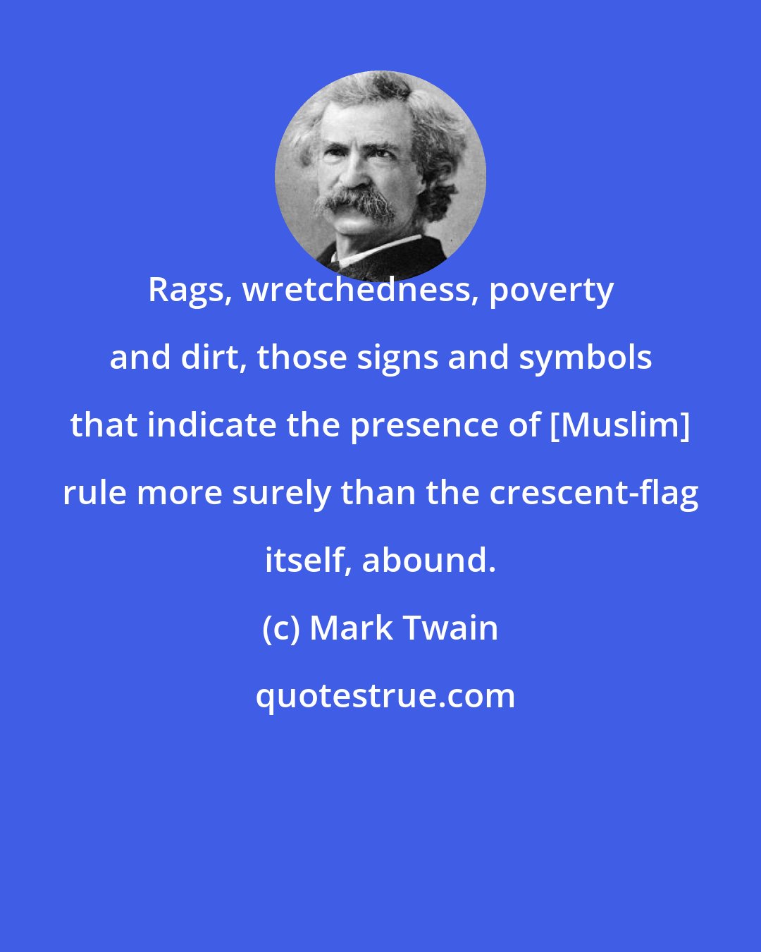 Mark Twain: Rags, wretchedness, poverty and dirt, those signs and symbols that indicate the presence of [Muslim] rule more surely than the crescent-flag itself, abound.