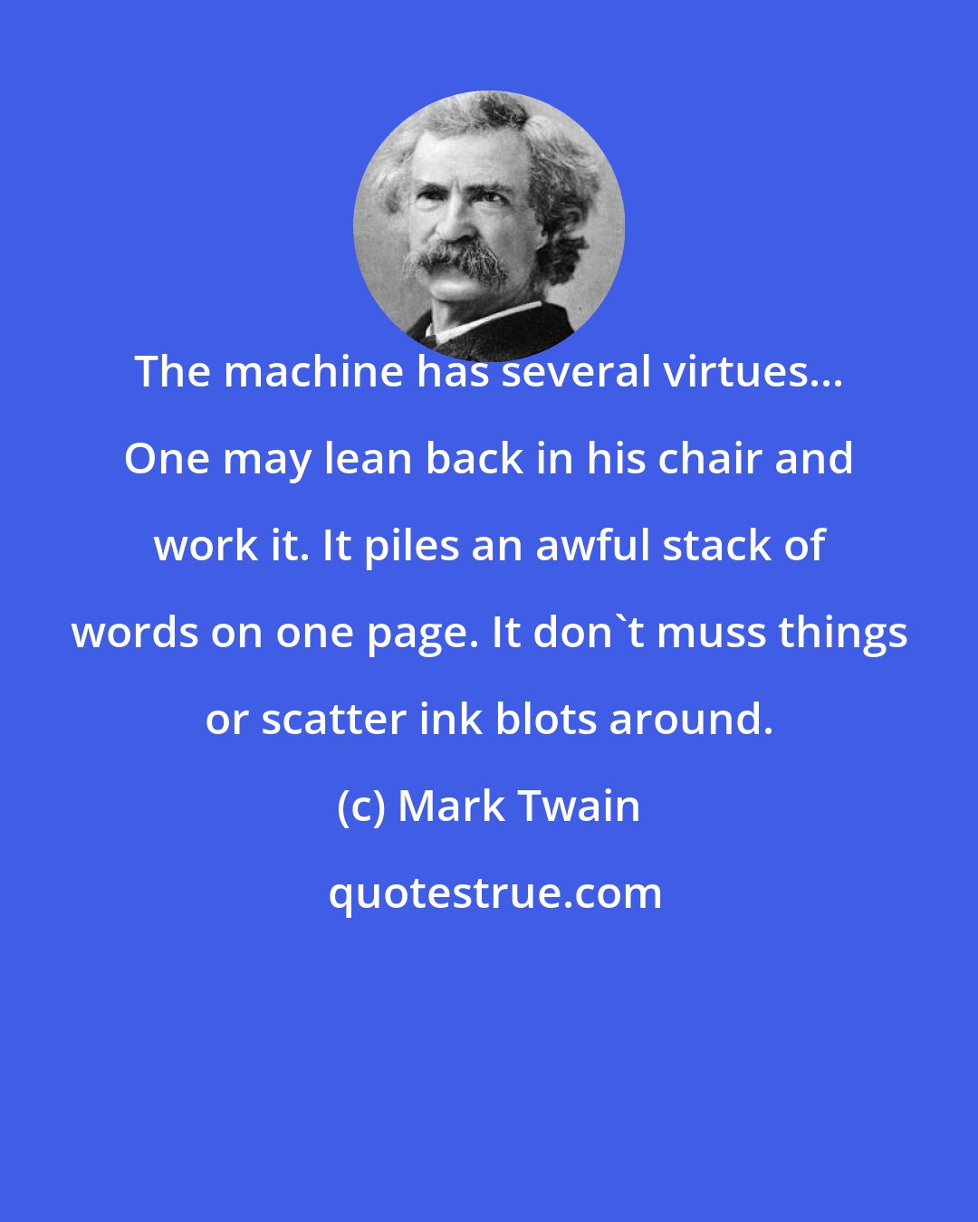 Mark Twain: The machine has several virtues... One may lean back in his chair and work it. It piles an awful stack of words on one page. It don't muss things or scatter ink blots around.