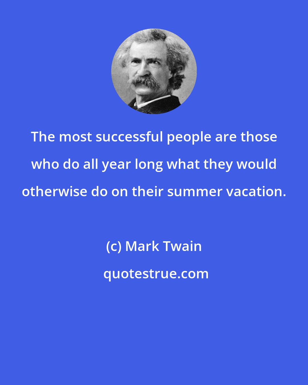 Mark Twain: The most successful people are those who do all year long what they would otherwise do on their summer vacation.