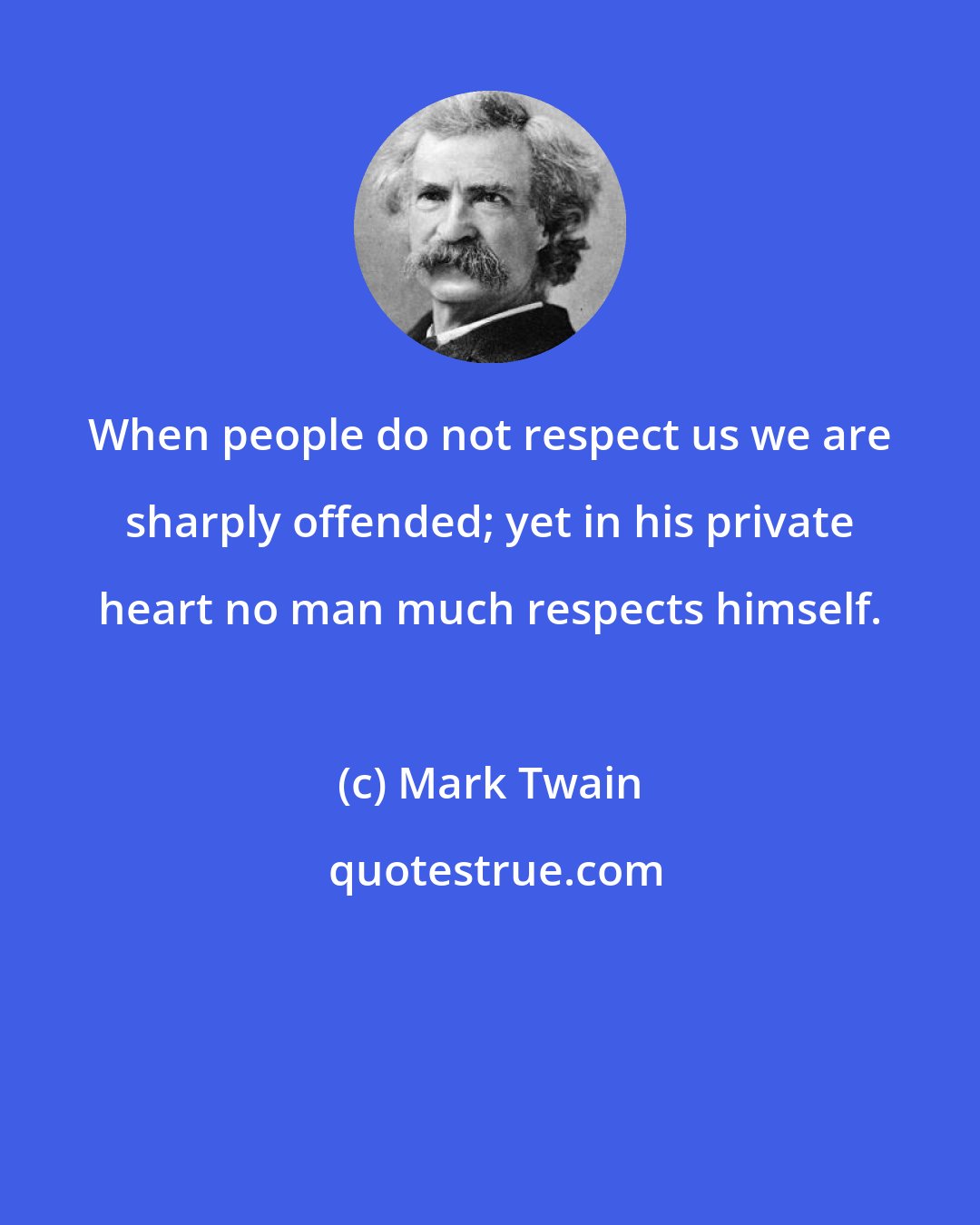 Mark Twain: When people do not respect us we are sharply offended; yet in his private heart no man much respects himself.