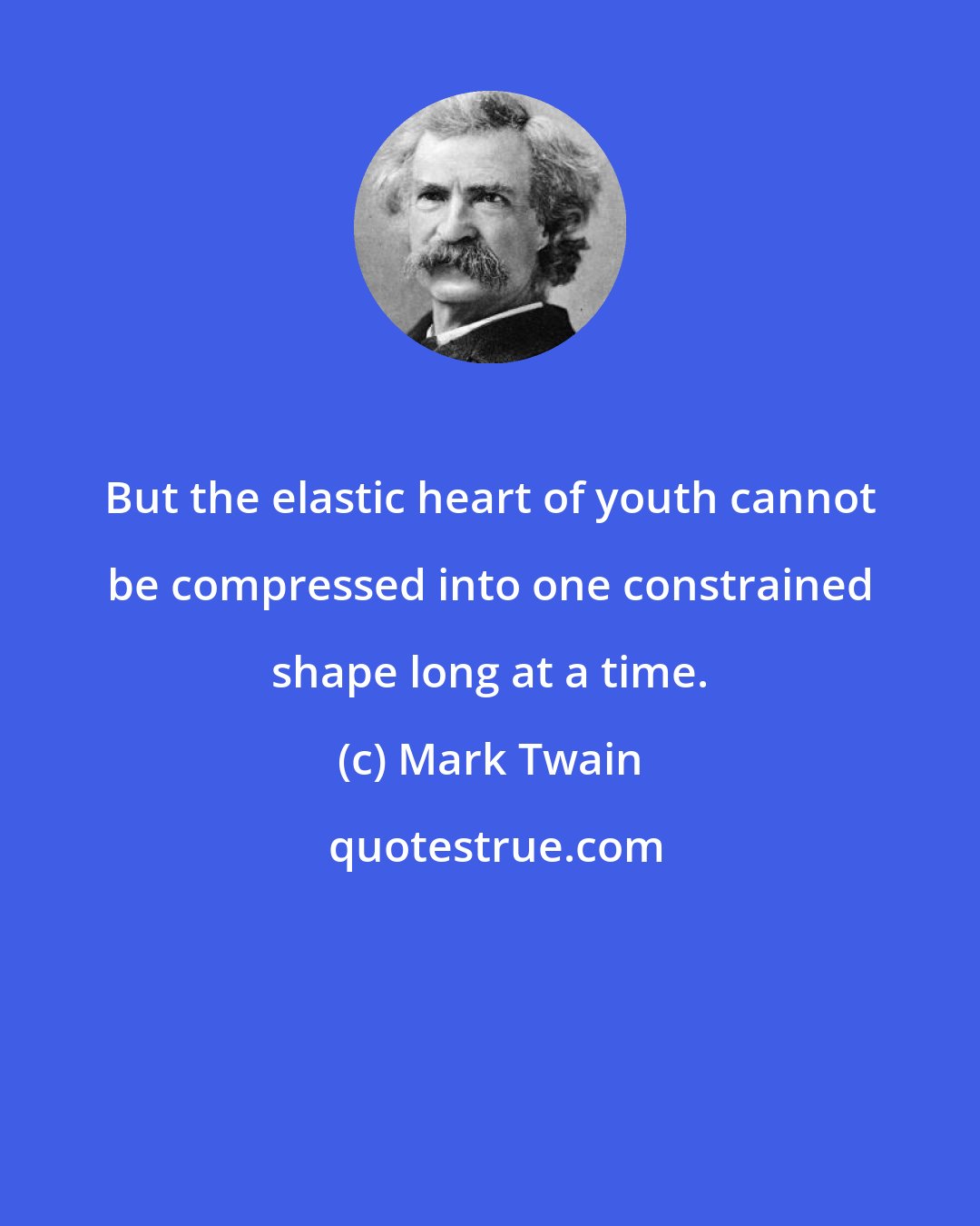 Mark Twain: But the elastic heart of youth cannot be compressed into one constrained shape long at a time.