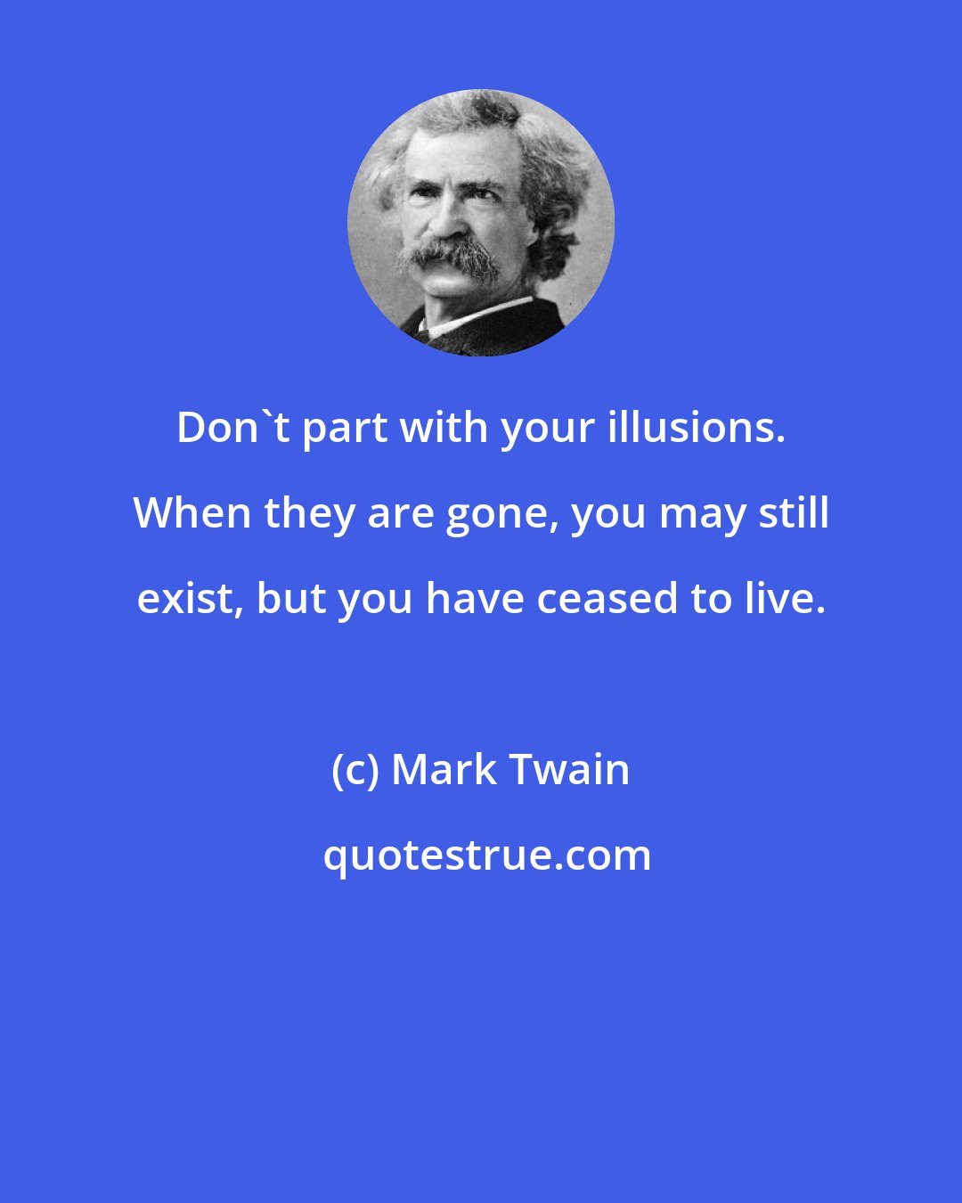 Mark Twain: Don't part with your illusions. When they are gone, you may still exist, but you have ceased to live.