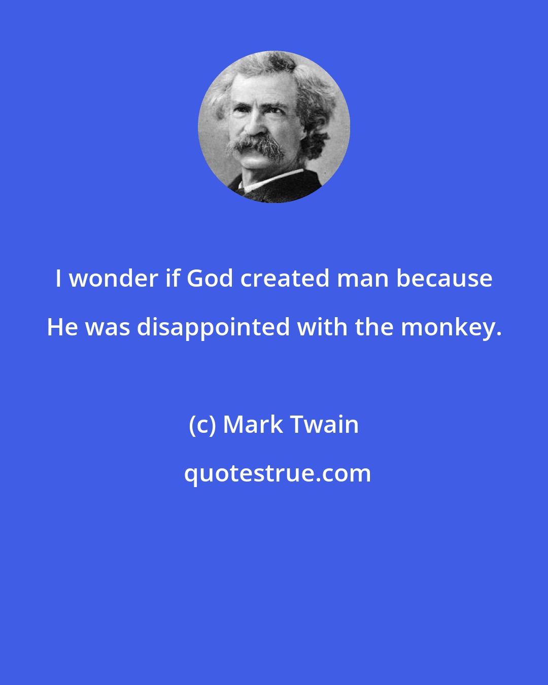 Mark Twain: I wonder if God created man because He was disappointed with the monkey.