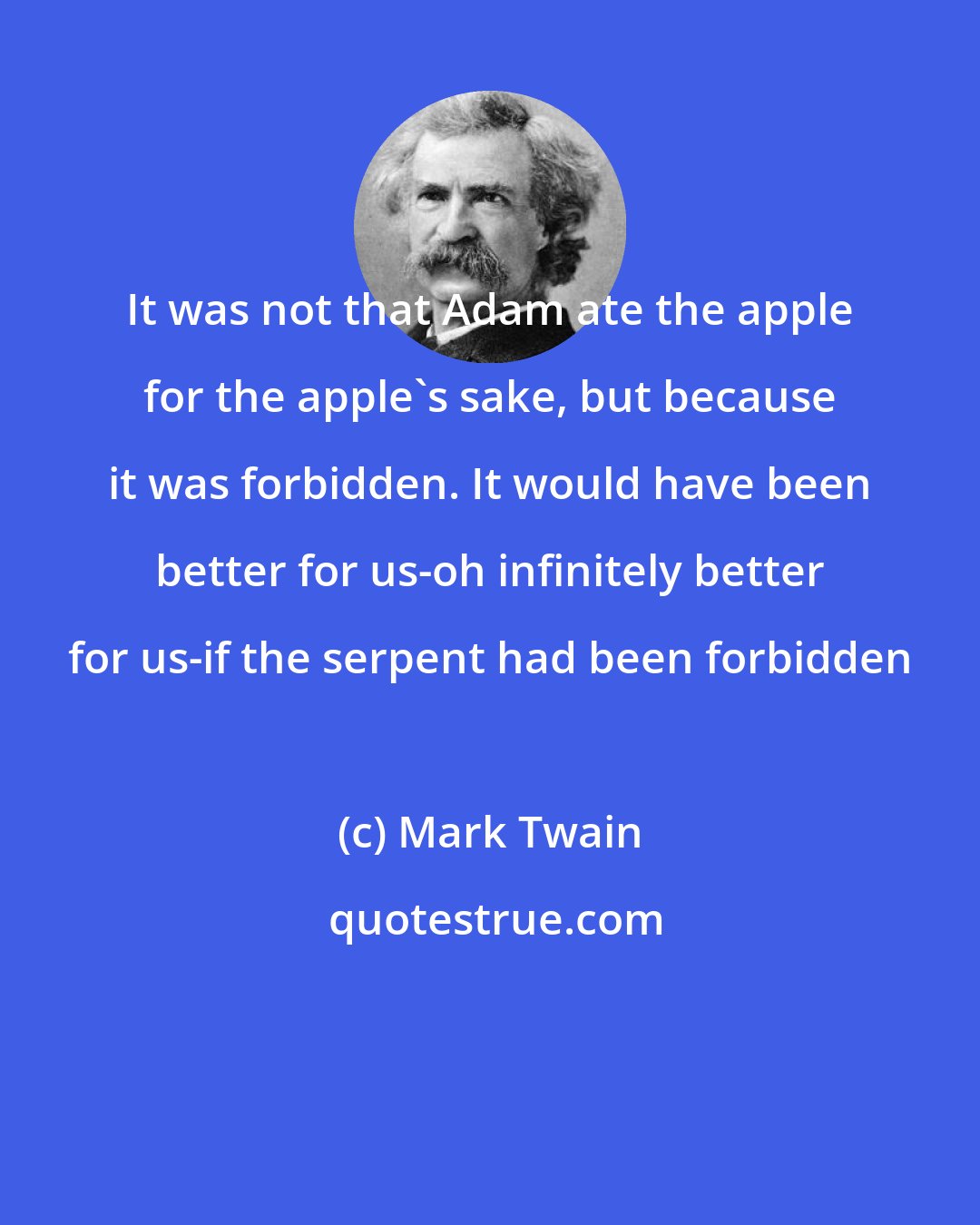 Mark Twain: It was not that Adam ate the apple for the apple's sake, but because it was forbidden. It would have been better for us-oh infinitely better for us-if the serpent had been forbidden