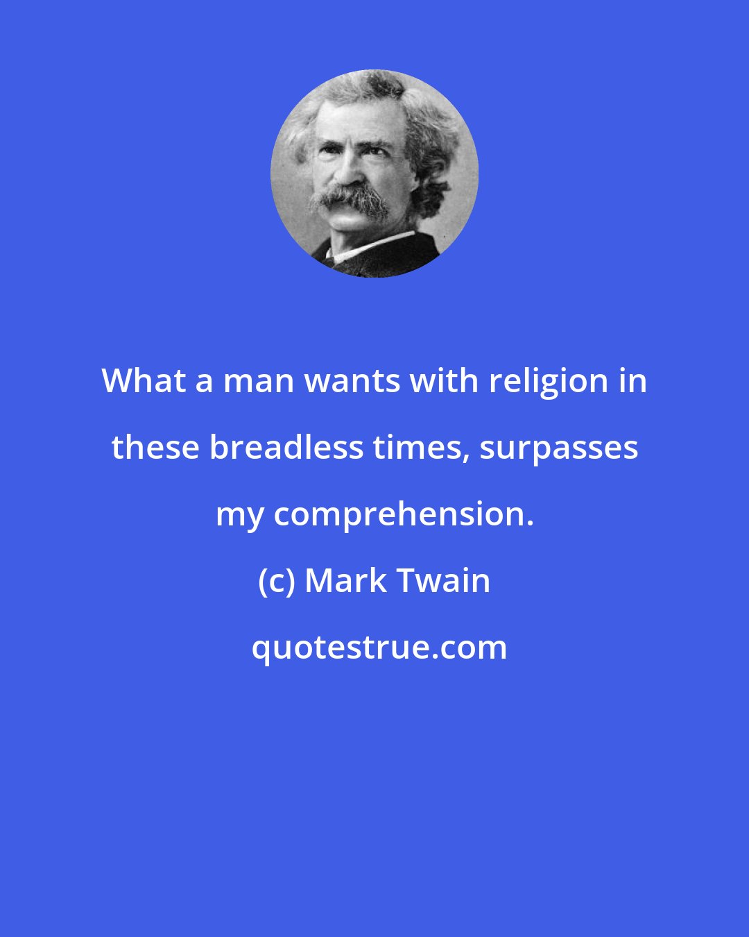 Mark Twain: What a man wants with religion in these breadless times, surpasses my comprehension.