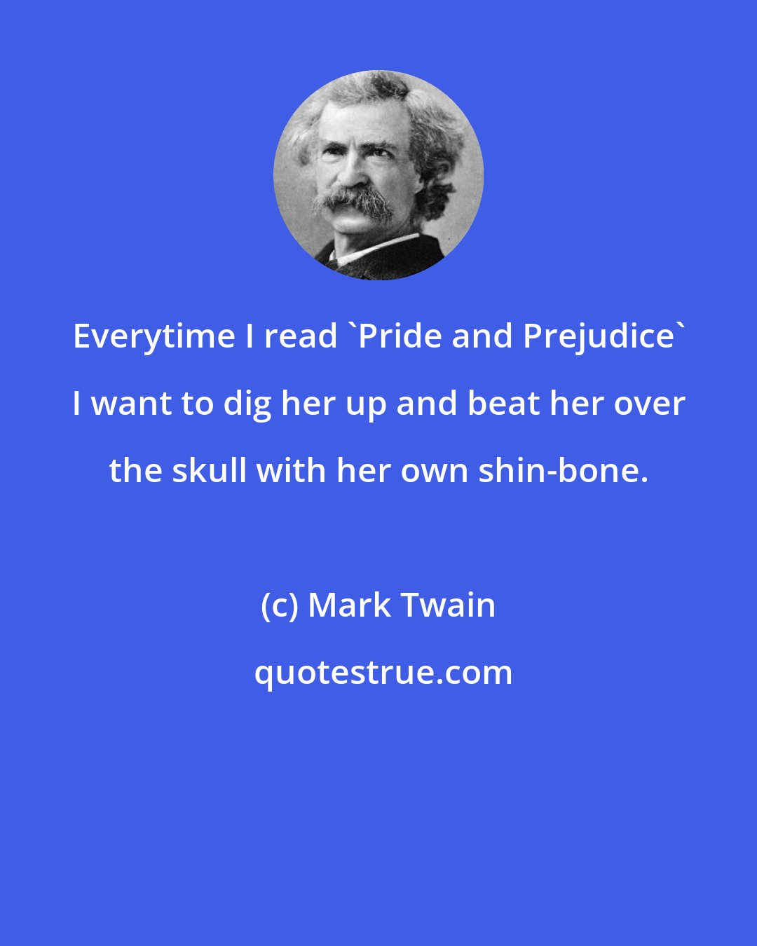 Mark Twain: Everytime I read 'Pride and Prejudice' I want to dig her up and beat her over the skull with her own shin-bone.