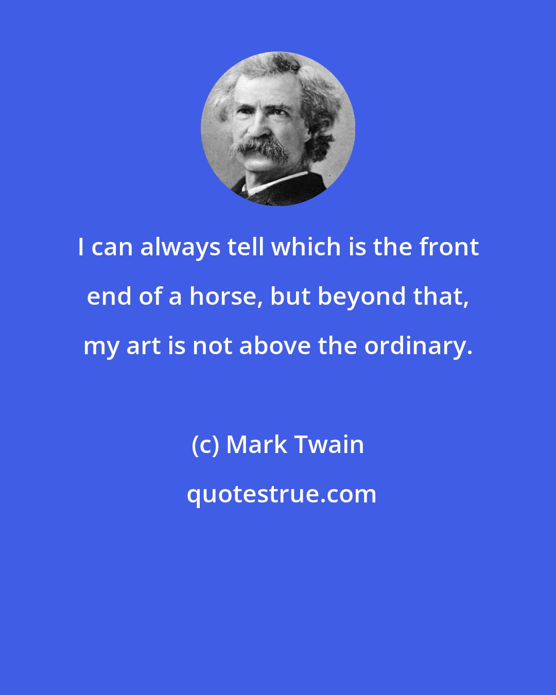 Mark Twain: I can always tell which is the front end of a horse, but beyond that, my art is not above the ordinary.