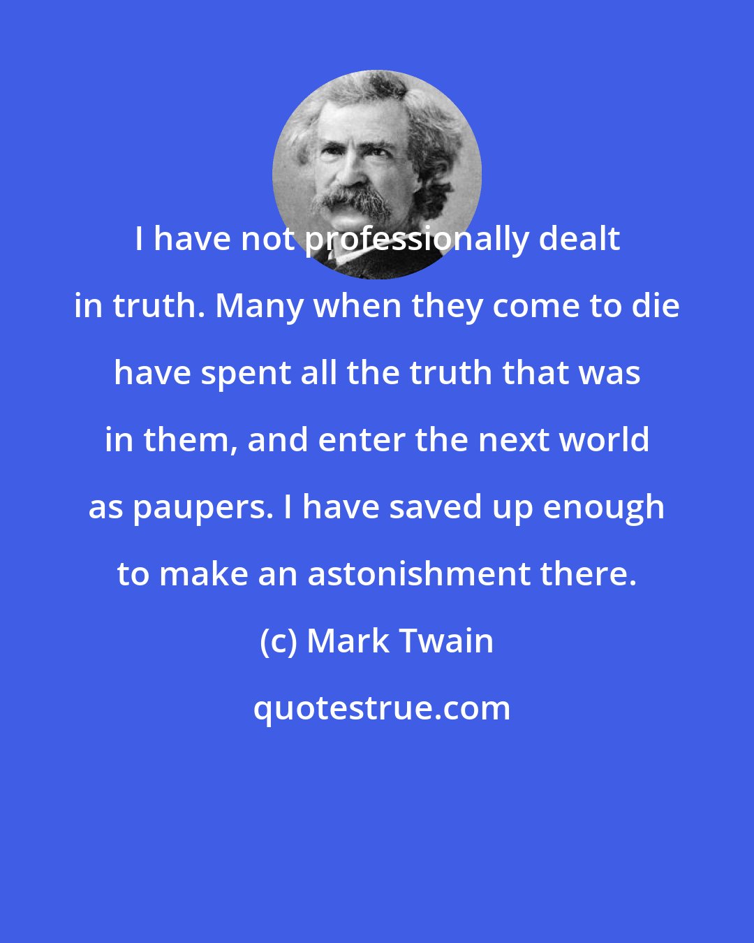 Mark Twain: I have not professionally dealt in truth. Many when they come to die have spent all the truth that was in them, and enter the next world as paupers. I have saved up enough to make an astonishment there.