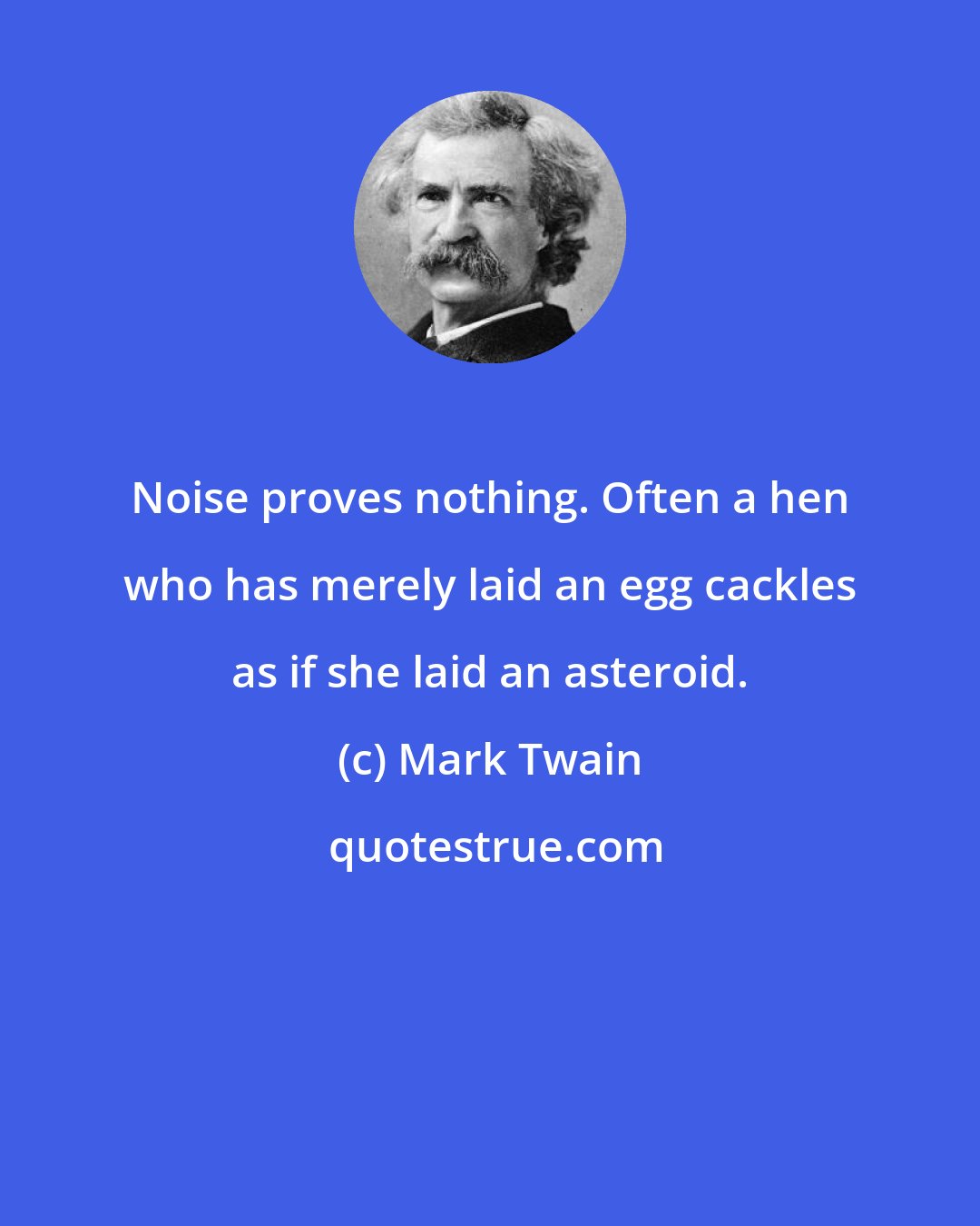 Mark Twain: Noise proves nothing. Often a hen who has merely laid an egg cackles as if she laid an asteroid.