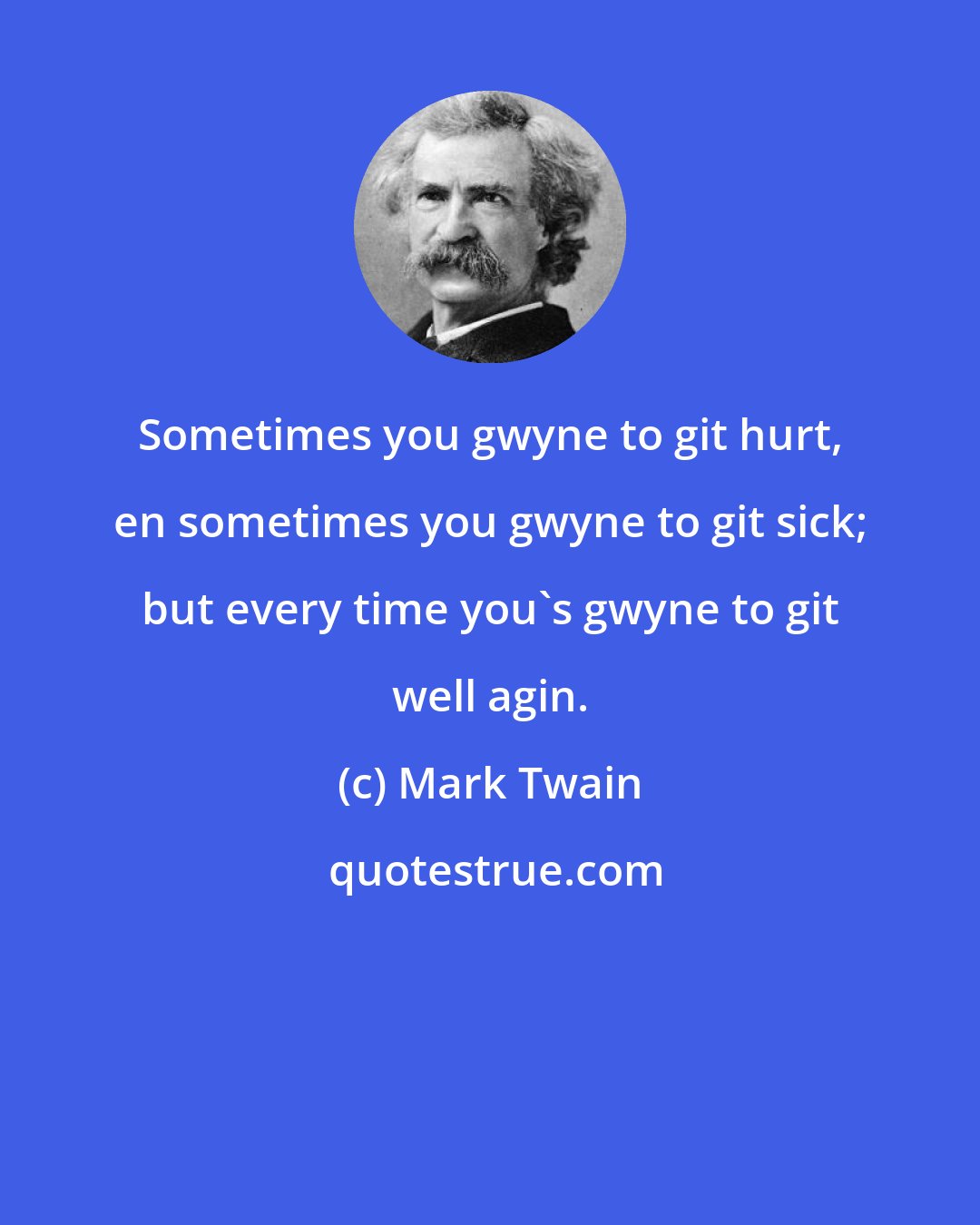 Mark Twain: Sometimes you gwyne to git hurt, en sometimes you gwyne to git sick; but every time you's gwyne to git well agin.