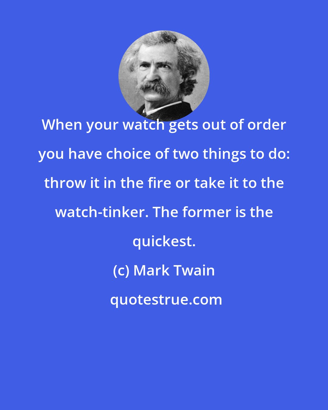 Mark Twain: When your watch gets out of order you have choice of two things to do: throw it in the fire or take it to the watch-tinker. The former is the quickest.