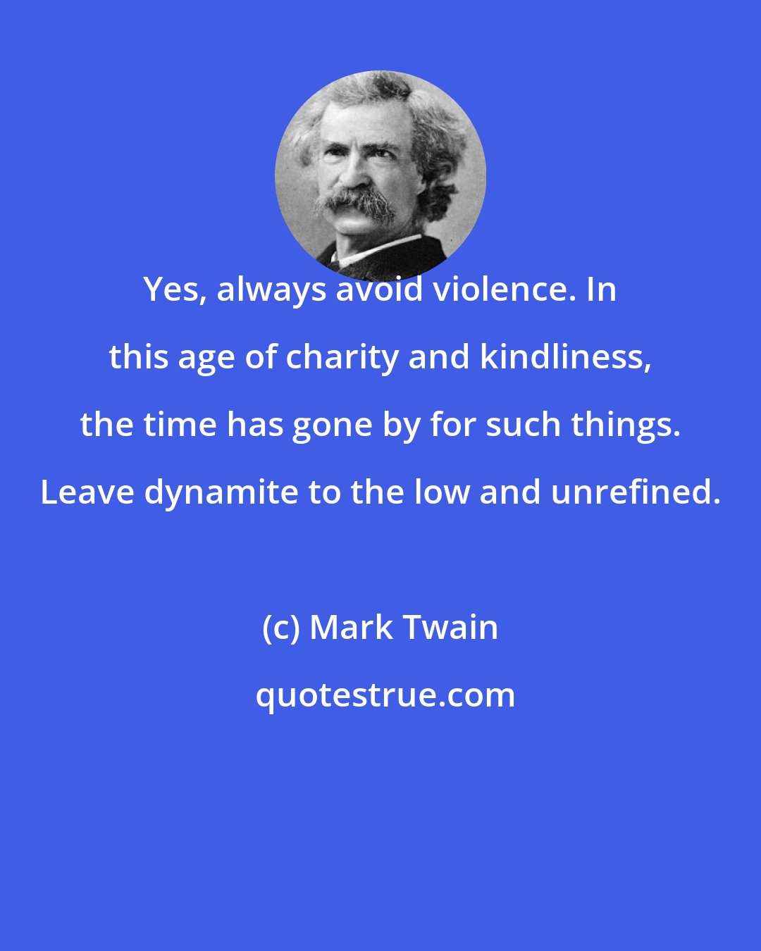 Mark Twain: Yes, always avoid violence. In this age of charity and kindliness, the time has gone by for such things. Leave dynamite to the low and unrefined.