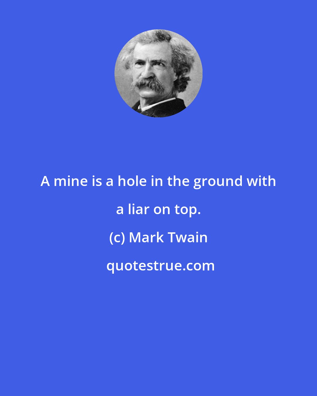 Mark Twain: A mine is a hole in the ground with a liar on top.