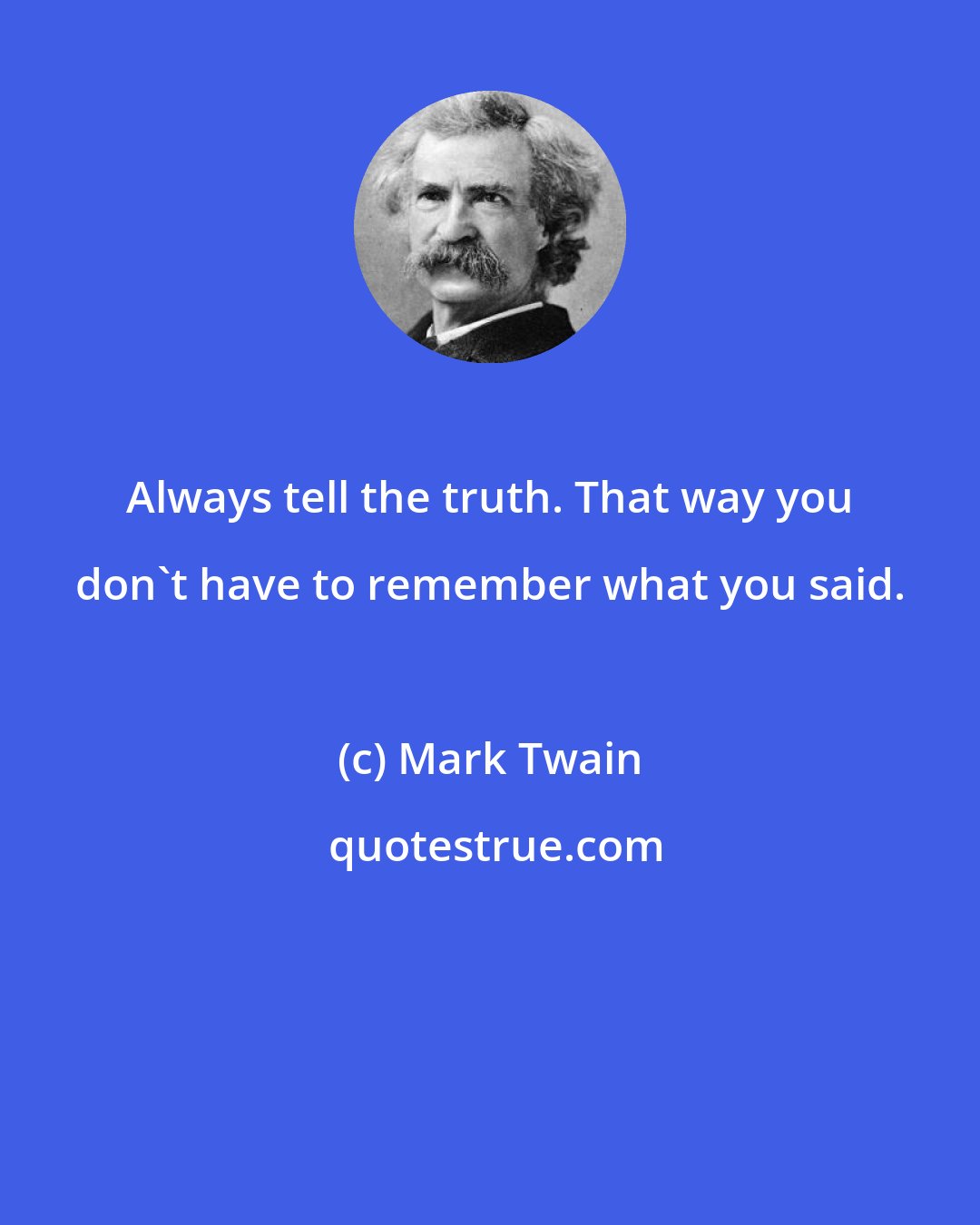 Mark Twain: Always tell the truth. That way you don't have to remember what you said.