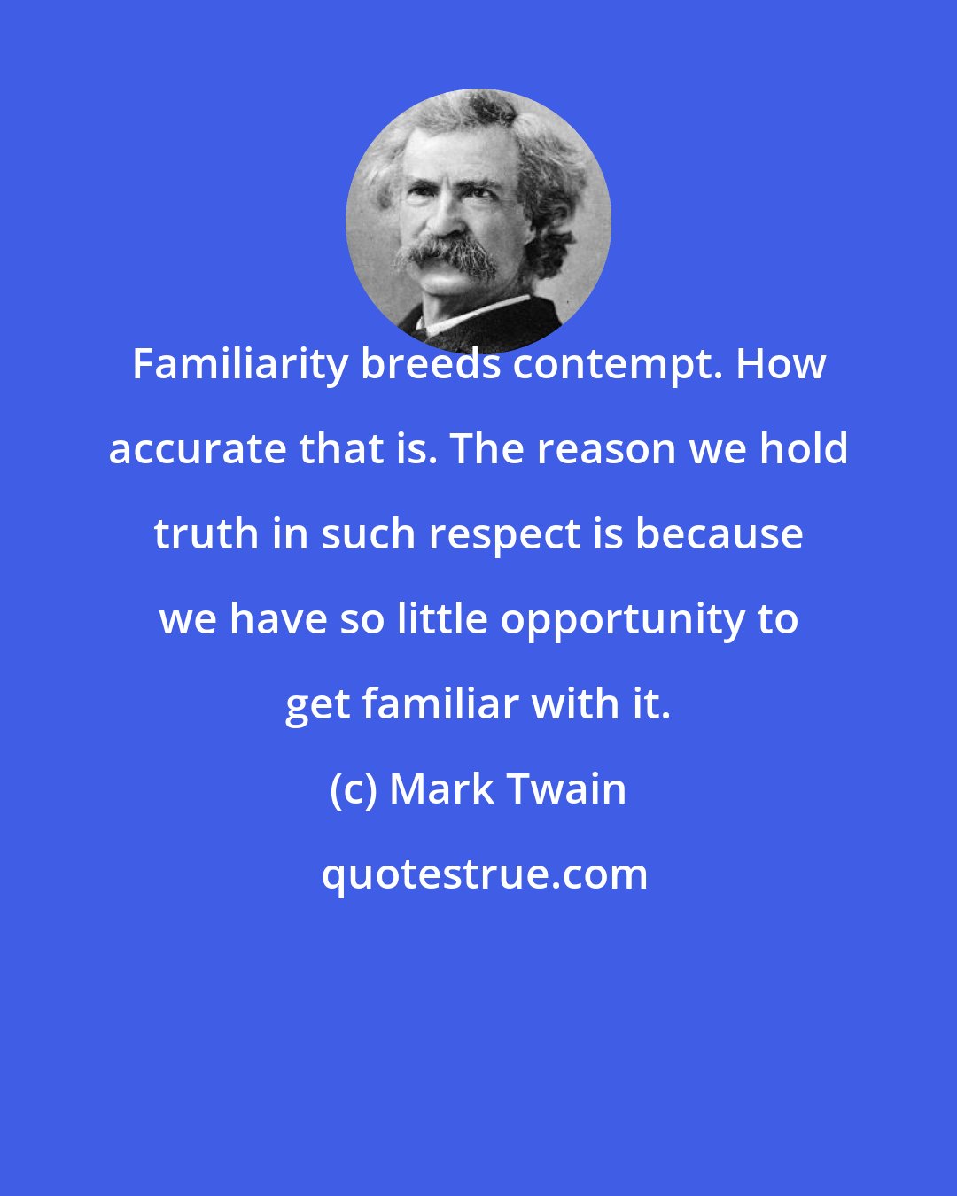 Mark Twain: Familiarity breeds contempt. How accurate that is. The reason we hold truth in such respect is because we have so little opportunity to get familiar with it.