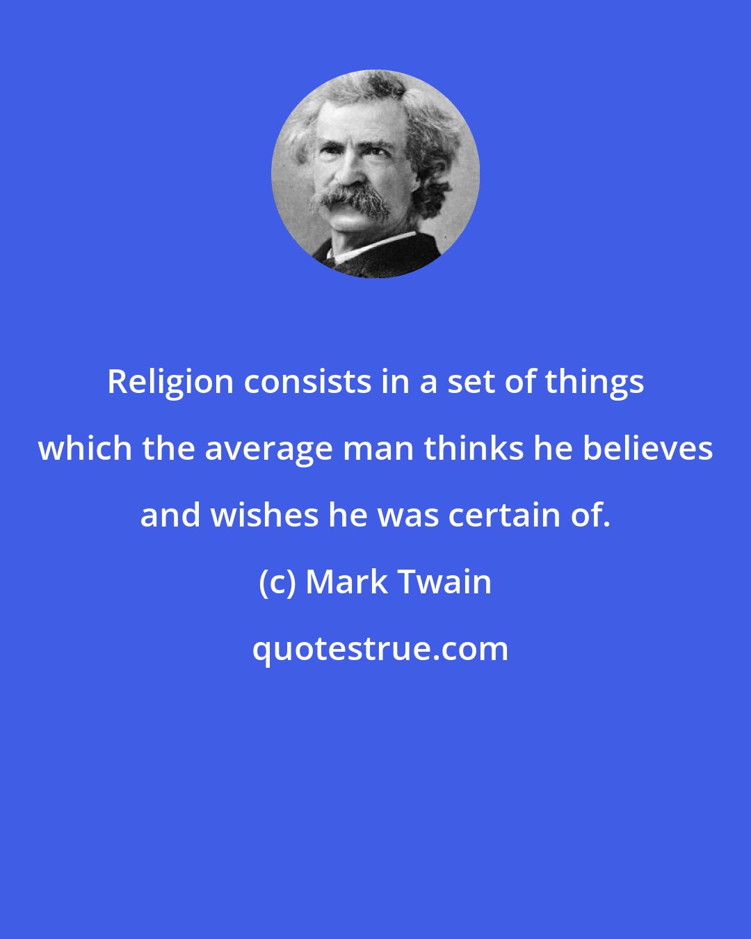 Mark Twain: Religion consists in a set of things which the average man thinks he believes and wishes he was certain of.