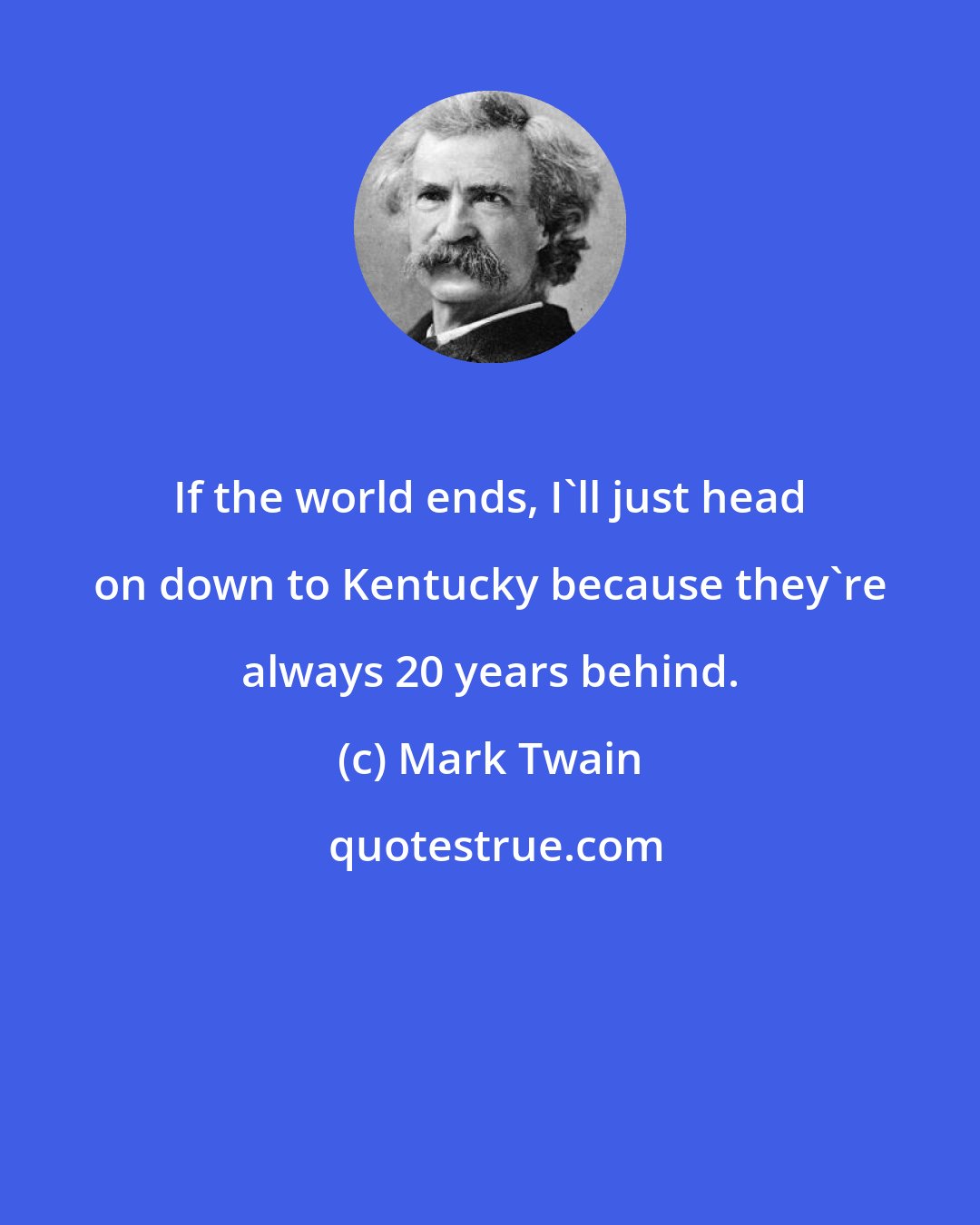 Mark Twain: If the world ends, I'll just head on down to Kentucky because they're always 20 years behind.