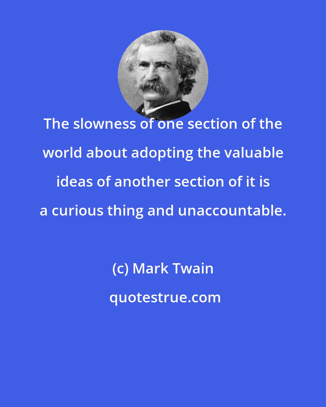 Mark Twain: The slowness of one section of the world about adopting the valuable ideas of another section of it is a curious thing and unaccountable.