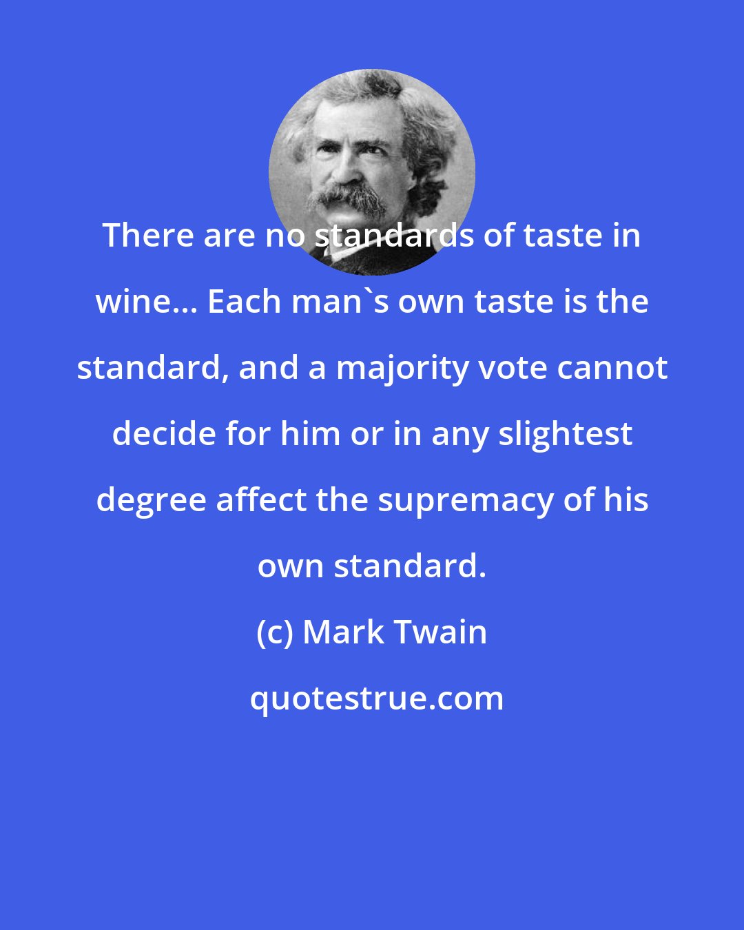 Mark Twain: There are no standards of taste in wine... Each man's own taste is the standard, and a majority vote cannot decide for him or in any slightest degree affect the supremacy of his own standard.