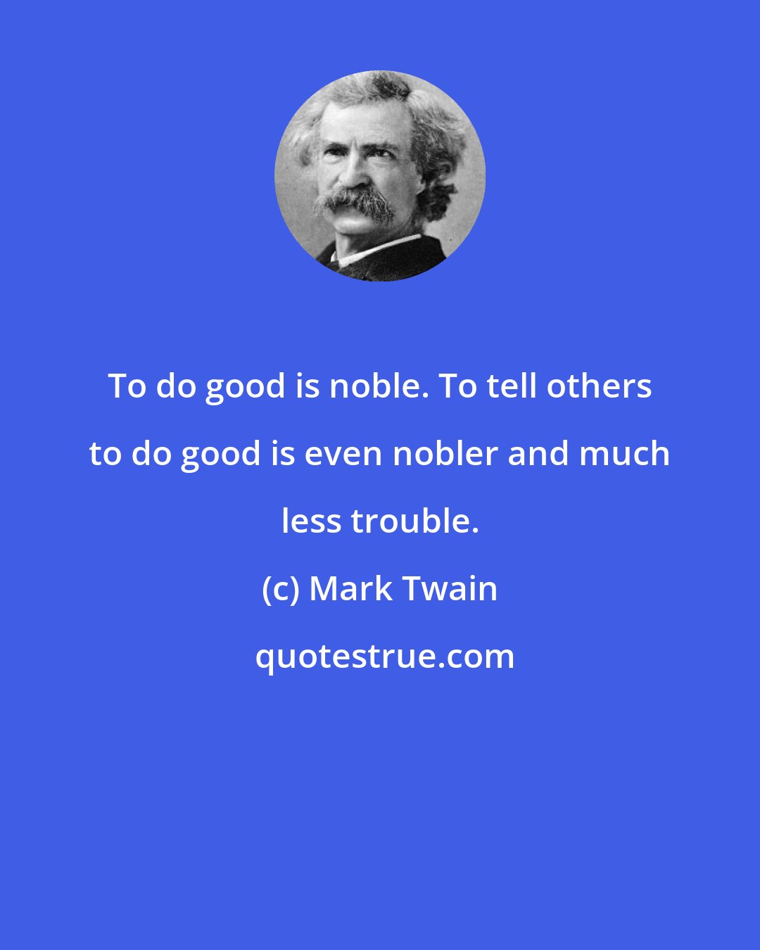 Mark Twain: To do good is noble. To tell others to do good is even nobler and much less trouble.