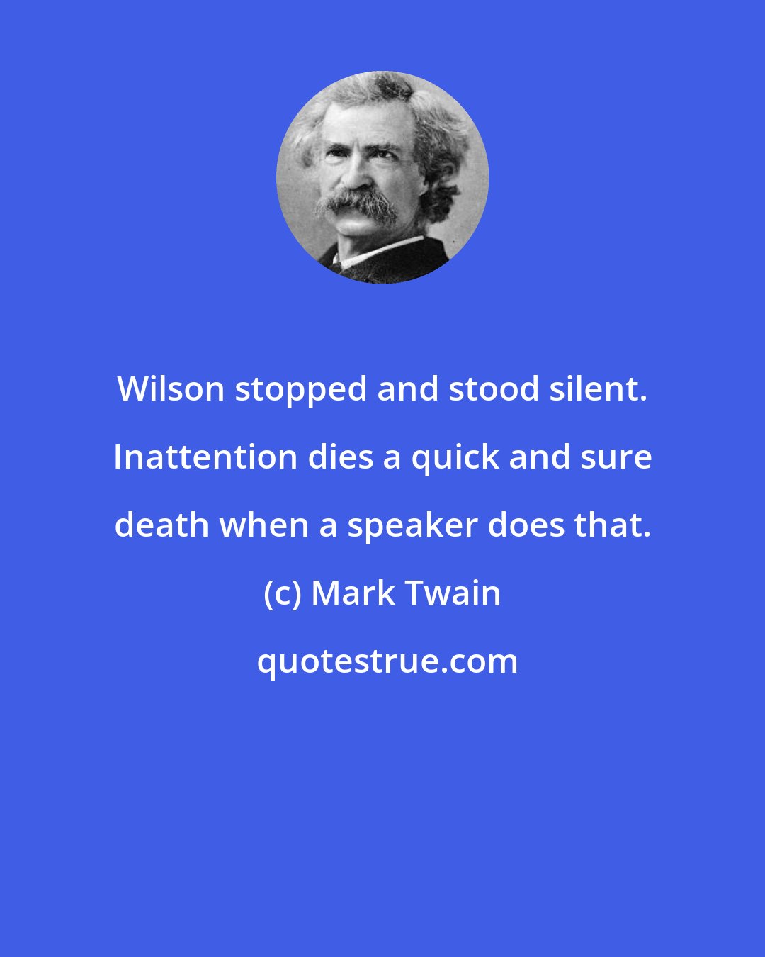 Mark Twain: Wilson stopped and stood silent. Inattention dies a quick and sure death when a speaker does that.