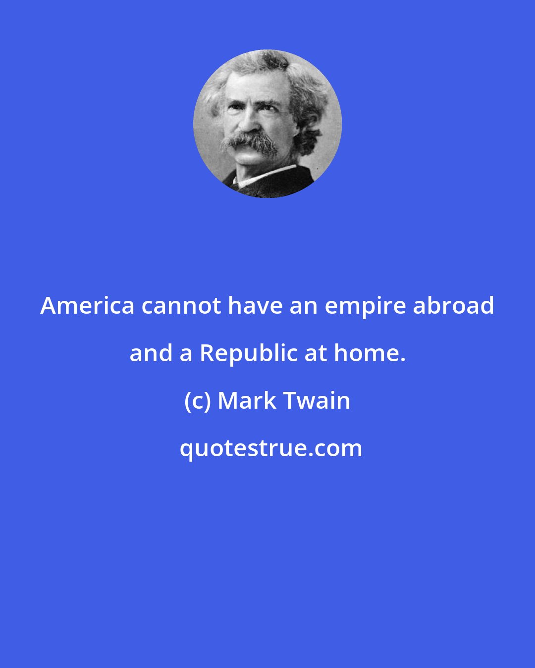 Mark Twain: America cannot have an empire abroad and a Republic at home.
