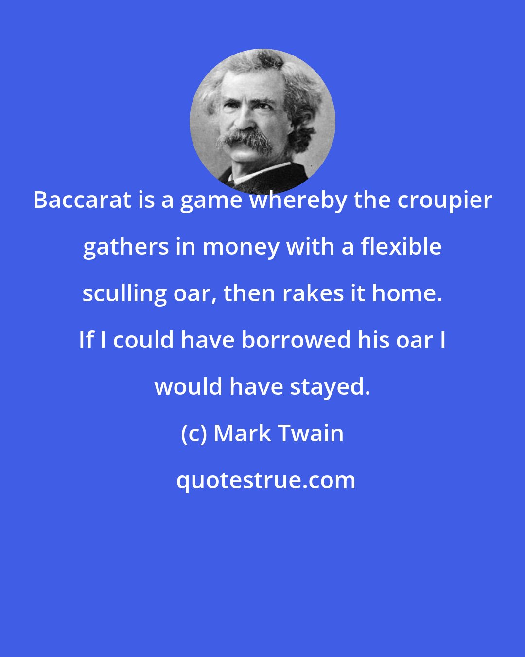 Mark Twain: Baccarat is a game whereby the croupier gathers in money with a flexible sculling oar, then rakes it home. If I could have borrowed his oar I would have stayed.