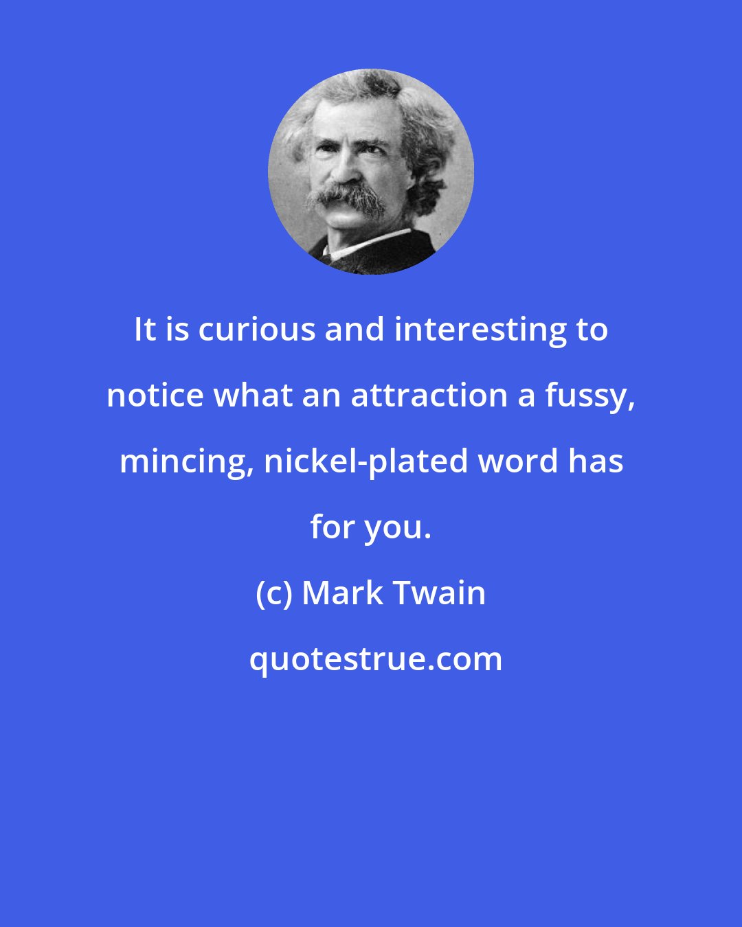 Mark Twain: It is curious and interesting to notice what an attraction a fussy, mincing, nickel-plated word has for you.