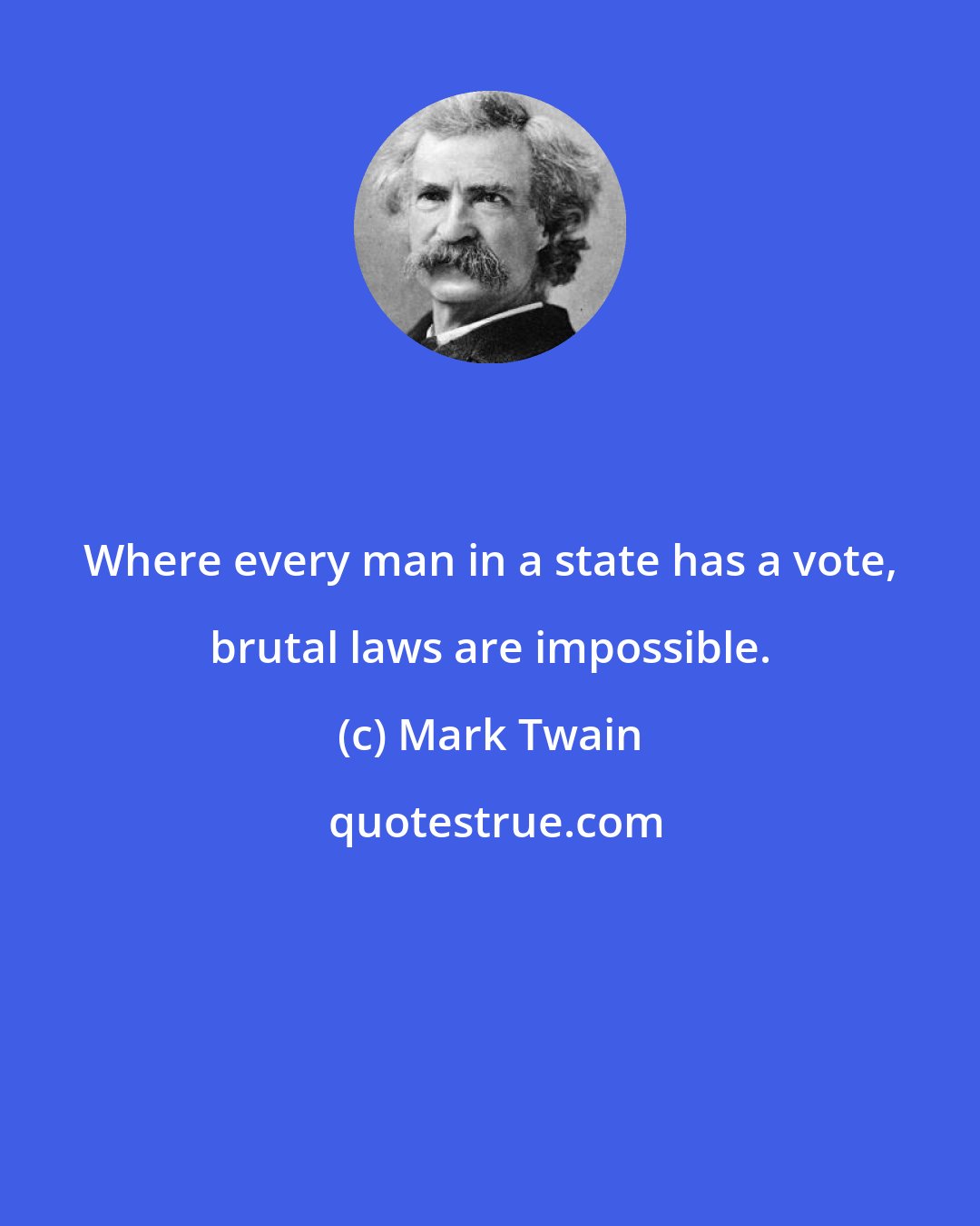 Mark Twain: Where every man in a state has a vote, brutal laws are impossible.