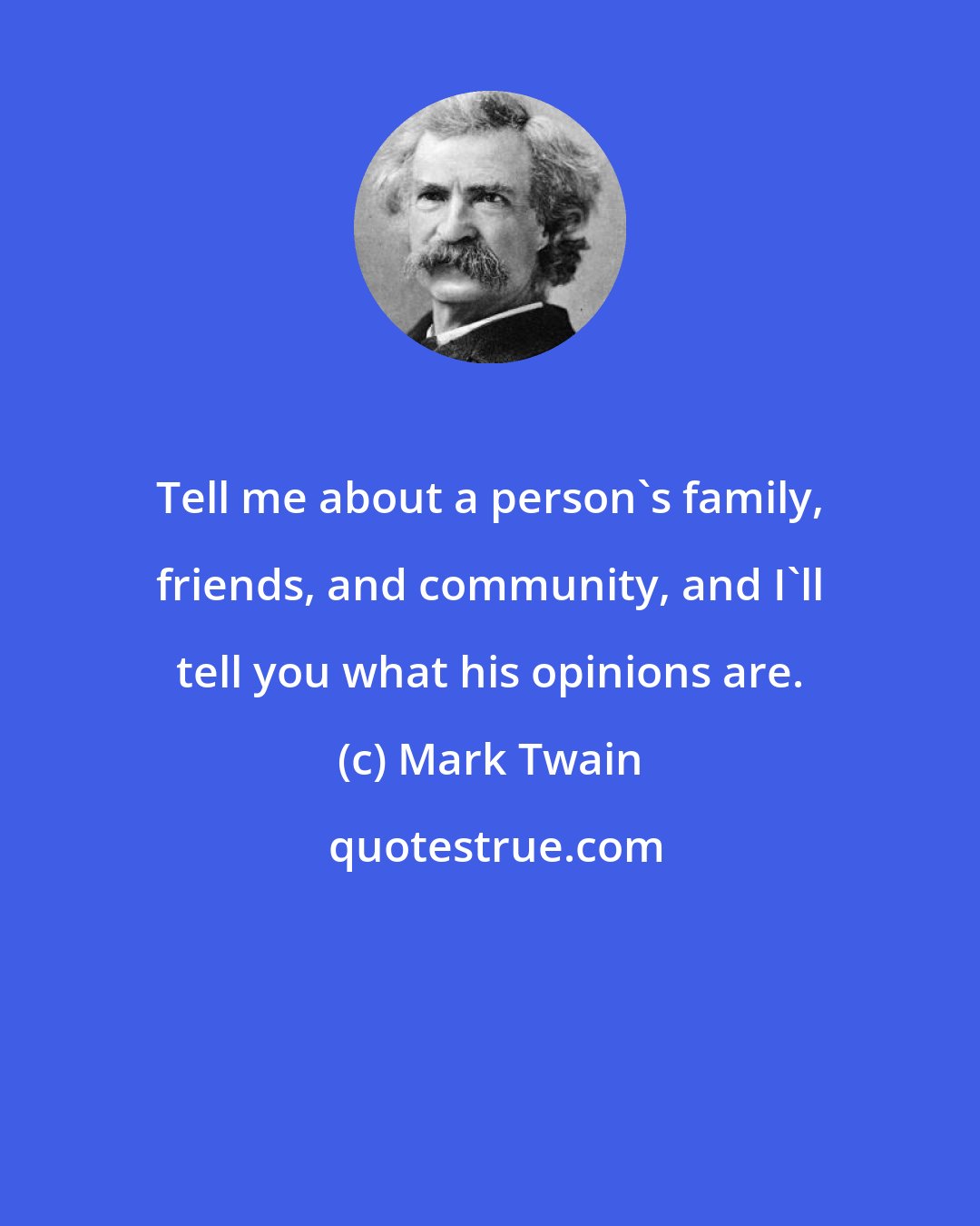 Mark Twain: Tell me about a person's family, friends, and community, and I'll tell you what his opinions are.