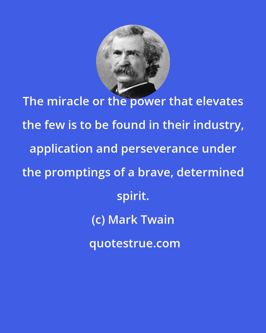 Mark Twain: The miracle or the power that elevates the few is to be found in their industry, application and perseverance under the promptings of a brave, determined spirit.